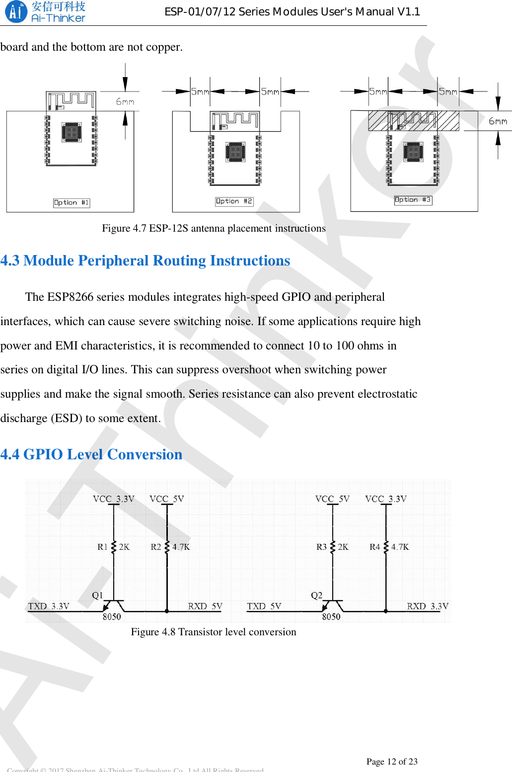 ESP-01/07/12SeriesModulesUser&apos;sManualV1.1Copyright © 2017 Shenzhen Ai-Thinker Technology Co., Ltd All Rights Reserved Page 12 of 23board and the bottom are not copper.Figure 4.7 ESP-12S antenna placement instructions4.3 Module Peripheral Routing InstructionsThe ESP8266 series modules integrates high-speed GPIO and peripheralinterfaces, which can cause severe switching noise. If some applications require highpower and EMI characteristics, it is recommended to connect 10 to 100 ohms inseries on digital I/O lines. This can suppress overshoot when switching powersupplies and make the signal smooth. Series resistance can also prevent electrostaticdischarge (ESD) to some extent.4.4 GPIO Level ConversionFigure 4.8 Transistor level conversionAi-Thinker