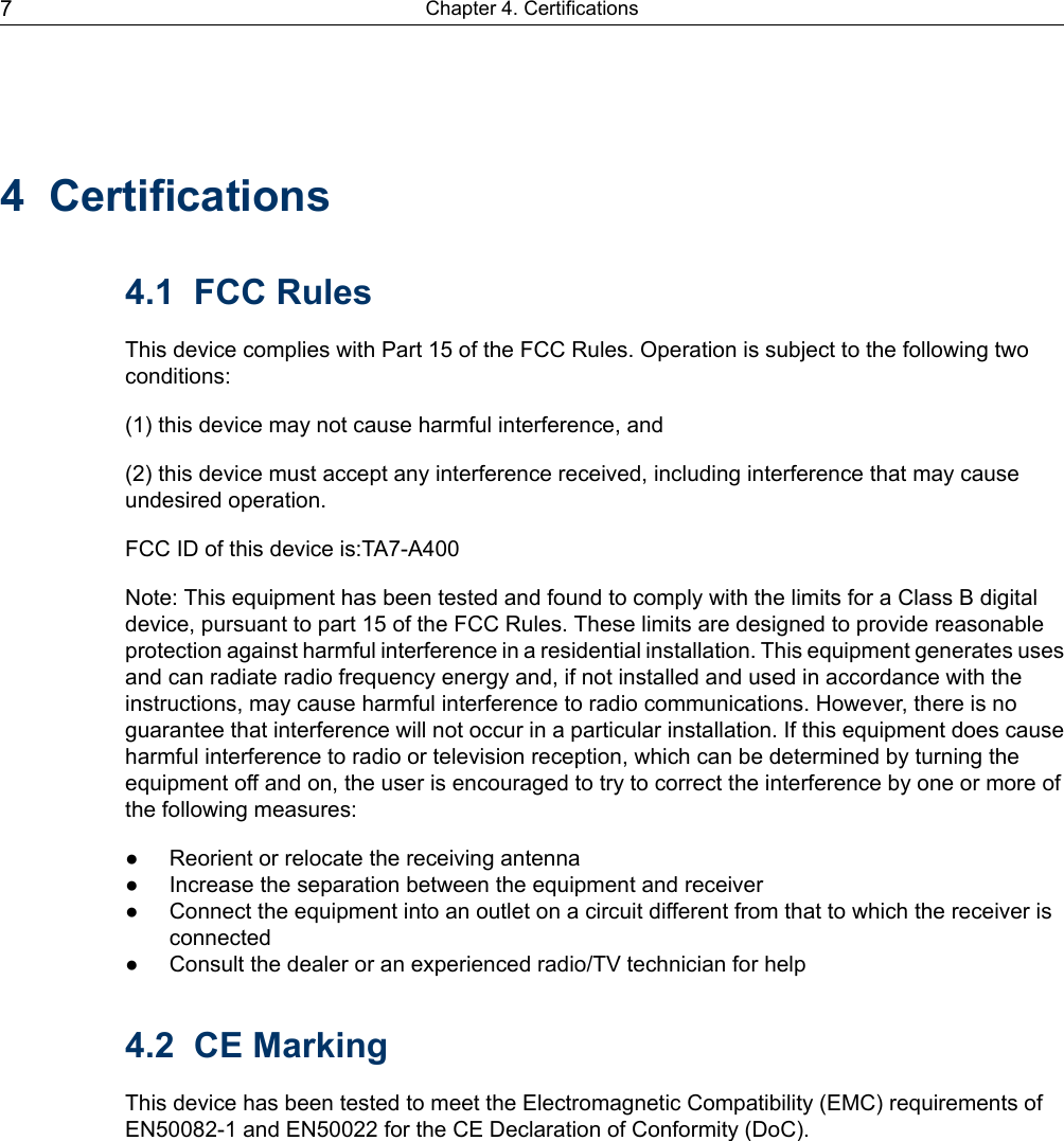 4 Certifications4.1 FCC RulesThis device complies with Part 15 of the FCC Rules. Operation is subject to the following twoconditions:(1) this device may not cause harmful interference, and(2) this device must accept any interference received, including interference that may causeundesired operation.FCC ID of this device is:TA7-A400Note: This equipment has been tested and found to comply with the limits for a Class B digitaldevice, pursuant to part 15 of the FCC Rules. These limits are designed to provide reasonableprotection against harmful interference in a residential installation. This equipment generates usesand can radiate radio frequency energy and, if not installed and used in accordance with theinstructions, may cause harmful interference to radio communications. However, there is noguarantee that interference will not occur in a particular installation. If this equipment does causeharmful interference to radio or television reception, which can be determined by turning theequipment off and on, the user is encouraged to try to correct the interference by one or more ofthe following measures:● Reorient or relocate the receiving antenna● Increase the separation between the equipment and receiver● Connect the equipment into an outlet on a circuit different from that to which the receiver isconnected● Consult the dealer or an experienced radio/TV technician for help4.2 CE MarkingThis device has been tested to meet the Electromagnetic Compatibility (EMC) requirements ofEN50082-1 and EN50022 for the CE Declaration of Conformity (DoC).Chapter 4. Certifications7
