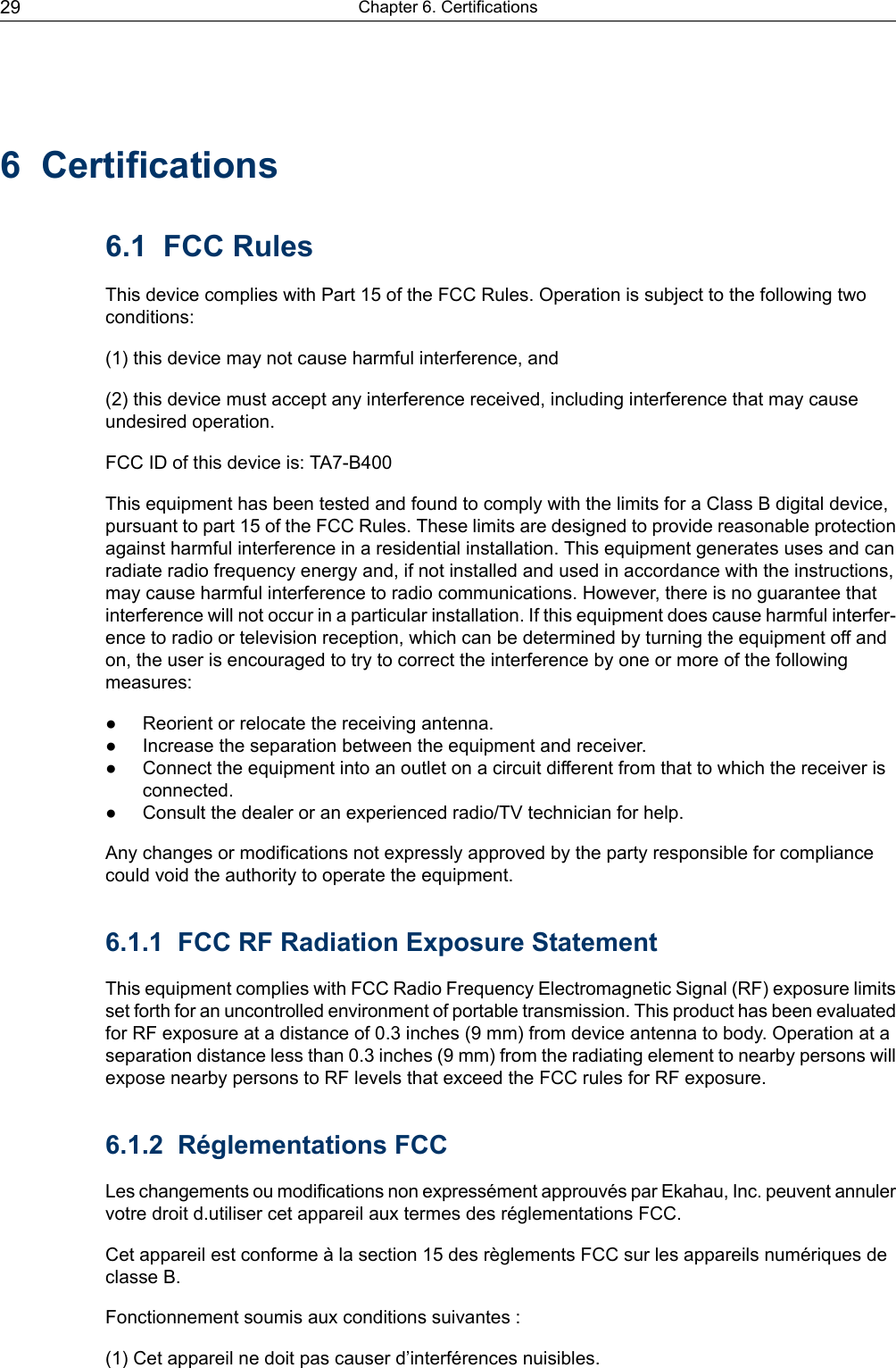 6 Certifications6.1 FCC RulesThis device complies with Part 15 of the FCC Rules. Operation is subject to the following twoconditions:(1) this device may not cause harmful interference, and(2) this device must accept any interference received, including interference that may causeundesired operation.FCC ID of this device is: TA7-B400This equipment has been tested and found to comply with the limits for a Class B digital device,pursuant to part 15 of the FCC Rules. These limits are designed to provide reasonable protectionagainst harmful interference in a residential installation. This equipment generates uses and canradiate radio frequency energy and, if not installed and used in accordance with the instructions,may cause harmful interference to radio communications. However, there is no guarantee thatinterference will not occur in a particular installation. If this equipment does cause harmful interfer-ence to radio or television reception, which can be determined by turning the equipment off andon, the user is encouraged to try to correct the interference by one or more of the followingmeasures:● Reorient or relocate the receiving antenna.● Increase the separation between the equipment and receiver.● Connect the equipment into an outlet on a circuit different from that to which the receiver isconnected.● Consult the dealer or an experienced radio/TV technician for help.Any changes or modifications not expressly approved by the party responsible for compliancecould void the authority to operate the equipment.6.1.1 FCC RF Radiation Exposure StatementThis equipment complies with FCC Radio Frequency Electromagnetic Signal (RF) exposure limitsset forth for an uncontrolled environment of portable transmission. This product has been evaluatedfor RF exposure at a distance of 0.3 inches (9 mm) from device antenna to body. Operation at aseparation distance less than 0.3 inches (9 mm) from the radiating element to nearby persons willexpose nearby persons to RF levels that exceed the FCC rules for RF exposure.6.1.2 Réglementations FCCLes changements ou modifications non expressément approuvés par Ekahau, Inc. peuvent annulervotre droit d.utiliser cet appareil aux termes des réglementations FCC.Cet appareil est conforme à la section 15 des règlements FCC sur les appareils numériques declasse B.Fonctionnement soumis aux conditions suivantes :(1) Cet appareil ne doit pas causer d’interférences nuisibles.Chapter 6. Certifications29