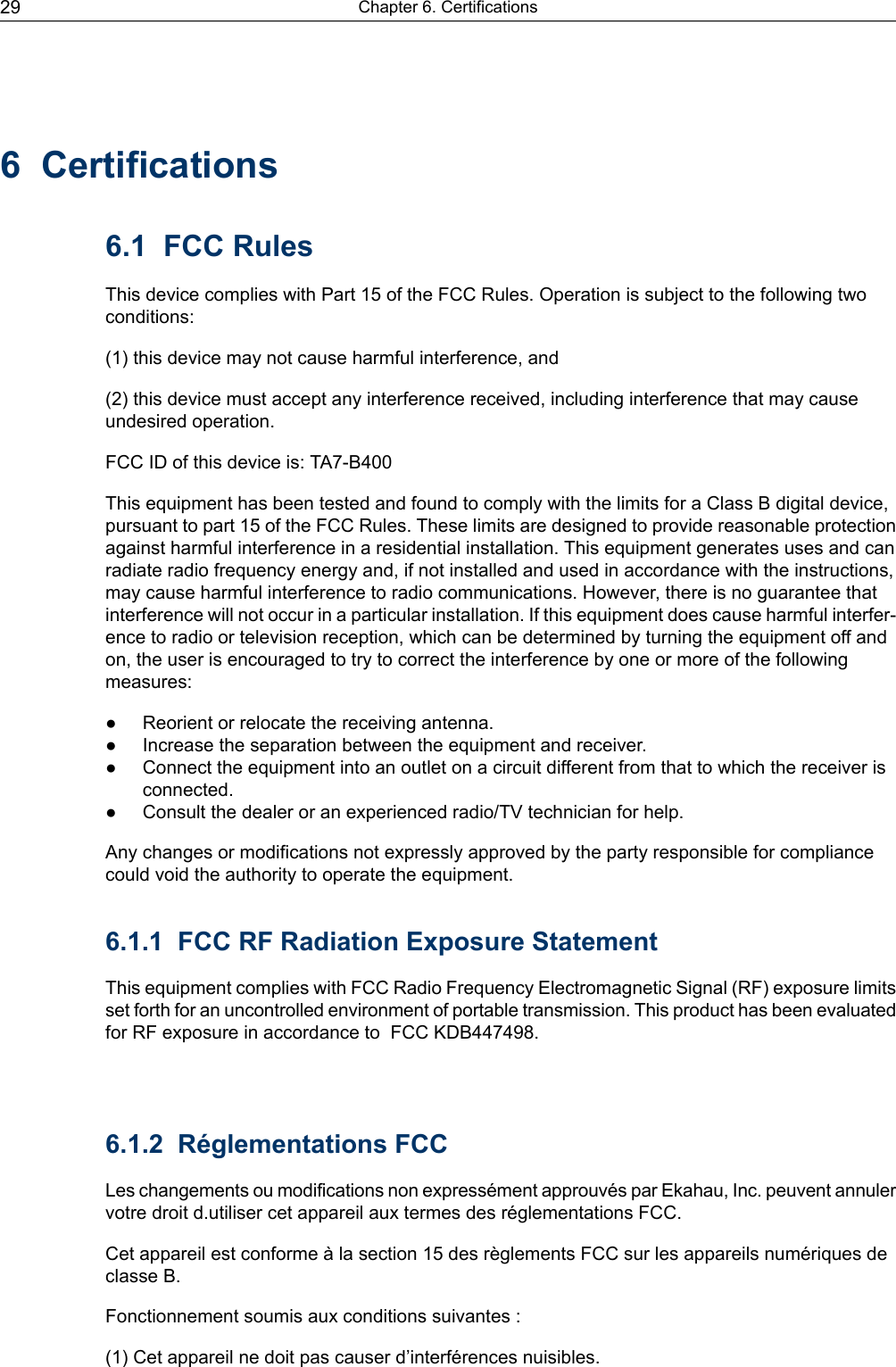 6 Certifications6.1 FCC RulesThis device complies with Part 15 of the FCC Rules. Operation is subject to the following twoconditions:(1) this device may not cause harmful interference, and(2) this device must accept any interference received, including interference that may causeundesired operation.FCC ID of this device is: TA7-B400This equipment has been tested and found to comply with the limits for a Class B digital device,pursuant to part 15 of the FCC Rules. These limits are designed to provide reasonable protectionagainst harmful interference in a residential installation. This equipment generates uses and canradiate radio frequency energy and, if not installed and used in accordance with the instructions,may cause harmful interference to radio communications. However, there is no guarantee thatinterference will not occur in a particular installation. If this equipment does cause harmful interfer-ence to radio or television reception, which can be determined by turning the equipment off andon, the user is encouraged to try to correct the interference by one or more of the followingmeasures:● Reorient or relocate the receiving antenna.● Increase the separation between the equipment and receiver.● Connect the equipment into an outlet on a circuit different from that to which the receiver isconnected.● Consult the dealer or an experienced radio/TV technician for help.Any changes or modifications not expressly approved by the party responsible for compliancecould void the authority to operate the equipment.6.1.1 FCC RF Radiation Exposure Statement6.1.2 Réglementations FCCLes changements ou modifications non expressément approuvés par Ekahau, Inc. peuvent annulervotre droit d.utiliser cet appareil aux termes des réglementations FCC.Cet appareil est conforme à la section 15 des règlements FCC sur les appareils numériques declasse B.Fonctionnement soumis aux conditions suivantes :(1) Cet appareil ne doit pas causer d’interférences nuisibles.Chapter 6. Certifications29This equipment complies with FCC Radio Frequency Electromagnetic Signal (RF) exposure limitsset forth for an uncontrolled environment of portable transmission. This product has been evaluatedfor RF exposure in accordance to  FCC KDB447498.