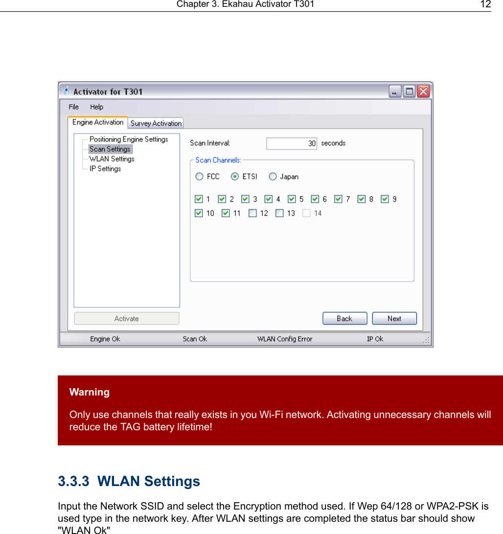 WarningOnly use channels that really exists in you Wi-Fi network. Activating unnecessary channels willreduce the TAG battery lifetime!3.3.3 WLAN SettingsInput the Network SSID and select the Encryption method used. If Wep 64/128 or WPA2-PSK isused type in the network key. After WLAN settings are completed the status bar should show&quot;WLAN Ok&quot;12Chapter 3. Ekahau Activator T301