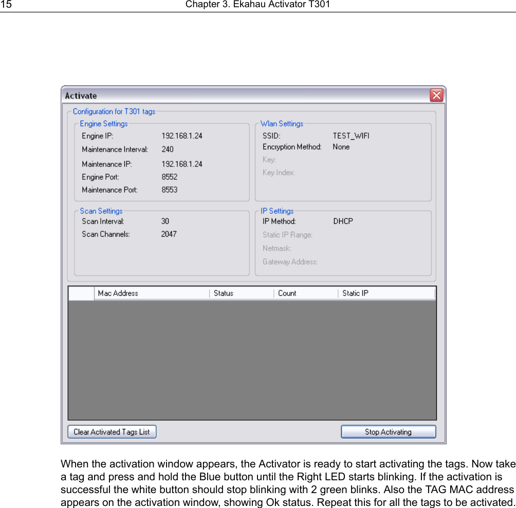 When the activation window appears, the Activator is ready to start activating the tags. Now takea tag and press and hold the Blue button until the Right LED starts blinking. If the activation issuccessful the white button should stop blinking with 2 green blinks. Also the TAG MAC addressappears on the activation window, showing Ok status. Repeat this for all the tags to be activated.Chapter 3. Ekahau Activator T30115