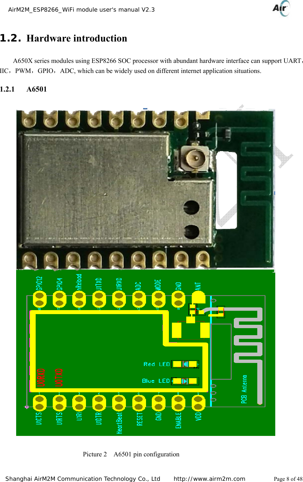    AirM2M_ESP8266_WiFi module user&apos;s manual V2.3   Shanghai AirM2M Communication Technology Co., Ltd     http://www.airm2m.com          Page 8 of 48 1.2. Hardware introduction A650X series modules using ESP8266 SOC processor with abundant hardware interface can support UART，IIC，PWM，GPIO，ADC, which can be widely used on different internet application situations. 1.2.1   A6501                                                                     Picture 2  A6501 pin configuration  