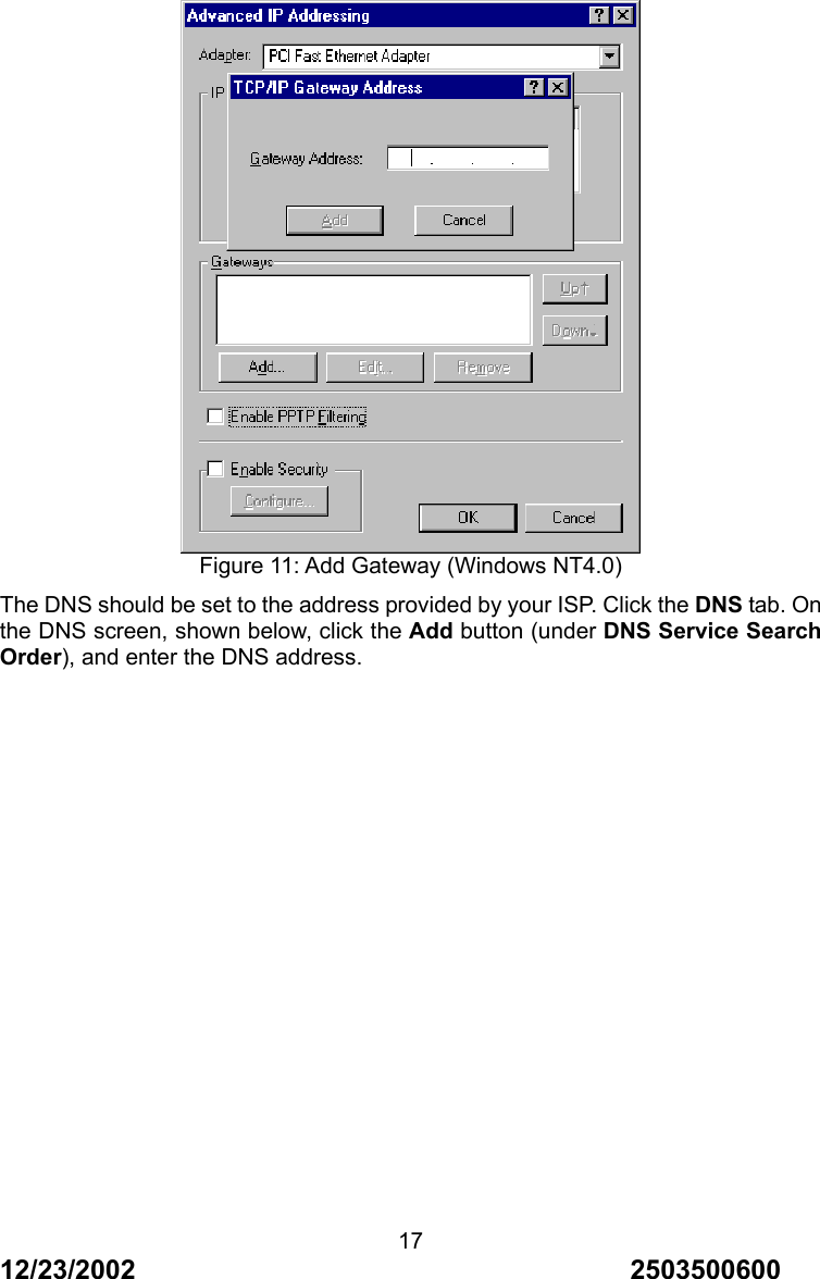 12/23/2002                                     2503500600 17 Figure 11: Add Gateway (Windows NT4.0) The DNS should be set to the address provided by your ISP. Click the DNS tab. On the DNS screen, shown below, click the Add button (under DNS Service Search Order), and enter the DNS address. 