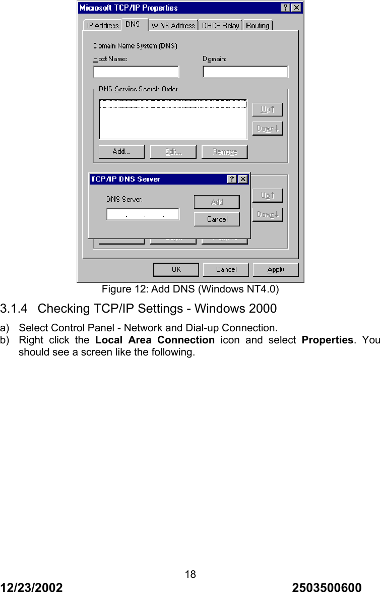 12/23/2002                                     2503500600 18 Figure 12: Add DNS (Windows NT4.0) 3.1.4  Checking TCP/IP Settings - Windows 2000 a)  Select Control Panel - Network and Dial-up Connection. b)  Right click the Local Area Connection icon and select Properties. You should see a screen like the following. 