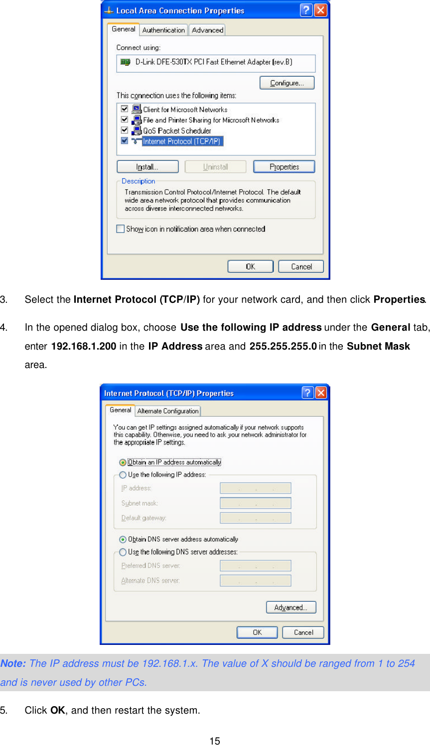  15  3. Select the Internet Protocol (TCP/IP) for your network card, and then click Properties.   4. In the opened dialog box, choose Use the following IP address under the General tab, enter 192.168.1.200 in the IP Address area and 255.255.255.0 in the Subnet Mask area.  Note: The IP address must be 192.168.1.x. The value of X should be ranged from 1 to 254 and is never used by other PCs. 5. Click OK, and then restart the system. 