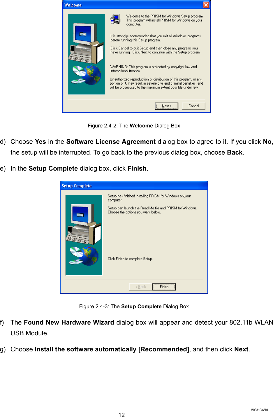  M033103V10 12  Figure 2.4-2: The Welcome Dialog Box d) Choose Yes in the Software License Agreement dialog box to agree to it. If you click No, the setup will be interrupted. To go back to the previous dialog box, choose Back. e) In the Setup Complete dialog box, click Finish.  Figure 2.4-3: The Setup Complete Dialog Box f) The Found New Hardware Wizard dialog box will appear and detect your 802.11b WLAN USB Module.   g) Choose Install the software automatically [Recommended], and then click Next. 