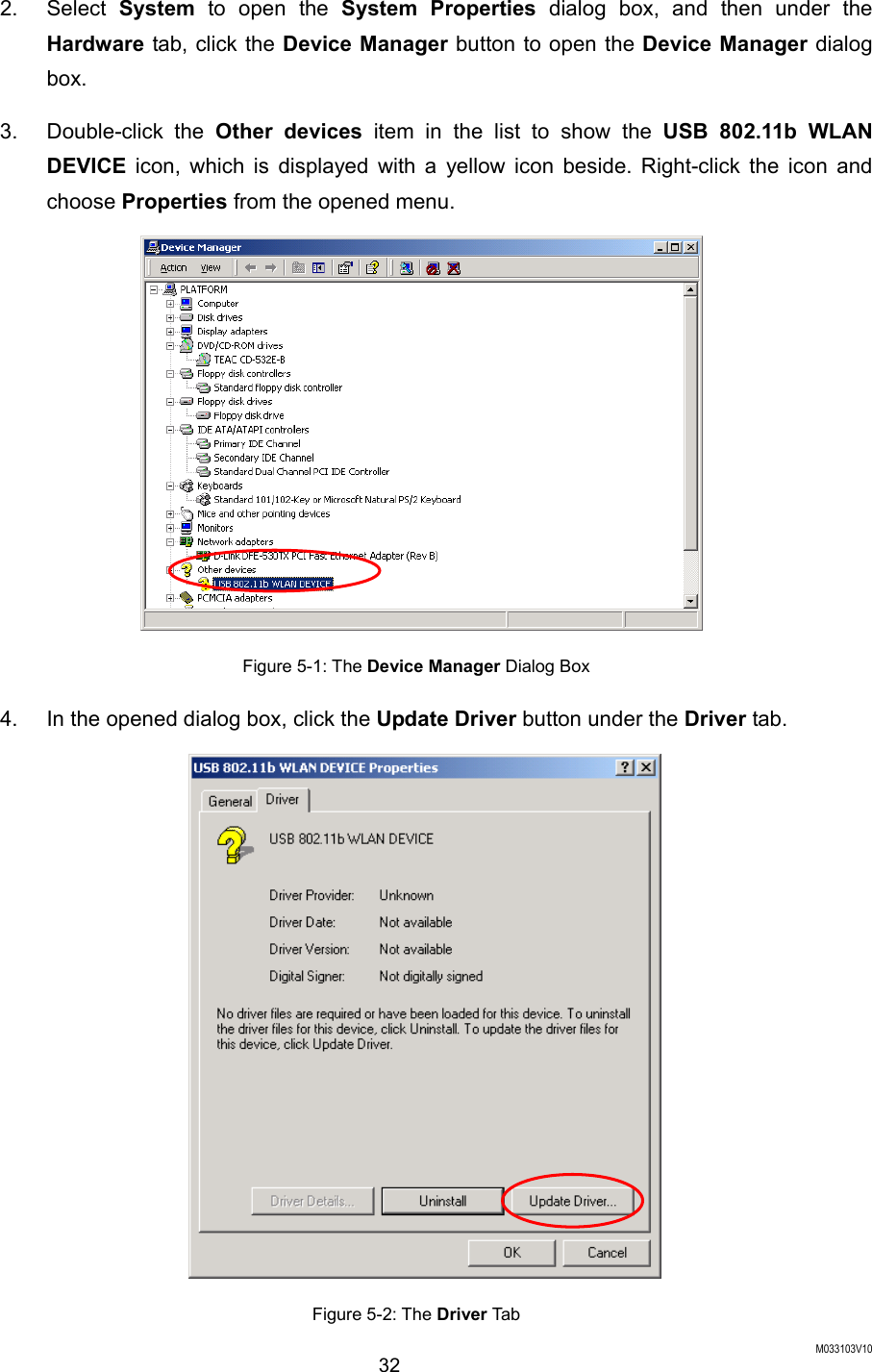  M033103V10 32 2. Select System to open the System Properties dialog box, and then under the Hardware tab, click the Device Manager button to open the Device Manager dialog box.  3. Double-click the Other devices item in the list to show the USB 802.11b WLAN DEVICE  icon, which is displayed with a yellow icon beside. Right-click the icon and choose Properties from the opened menu.  Figure 5-1: The Device Manager Dialog Box 4.  In the opened dialog box, click the Update Driver button under the Driver tab.  Figure 5-2: The Driver Tab 