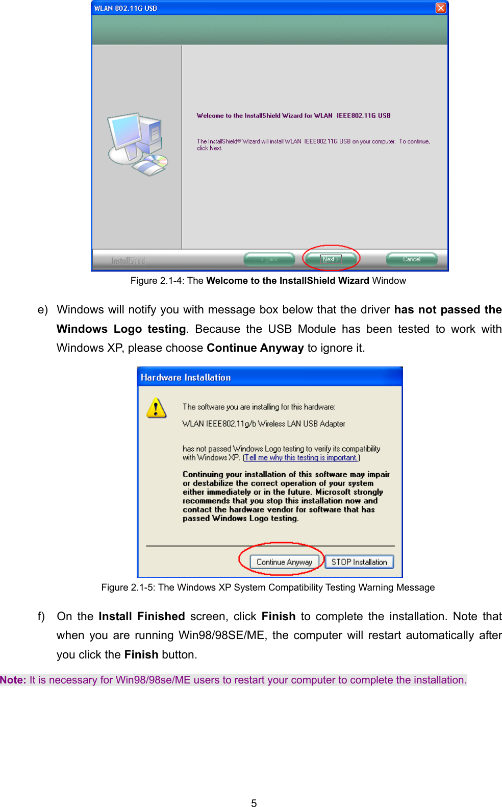  5  Figure 2.1-4: The Welcome to the InstallShield Wizard Window e)  Windows will notify you with message box below that the driver has not passed the Windows Logo testing. Because the USB Module has been tested to work with Windows XP, please choose Continue Anyway to ignore it.    Figure 2.1-5: The Windows XP System Compatibility Testing Warning Message f) On the Install Finished screen, click Finish  to complete the installation. Note that when you are running Win98/98SE/ME, the computer will restart automatically after you click the Finish button.   Note: It is necessary for Win98/98se/ME users to restart your computer to complete the installation. 