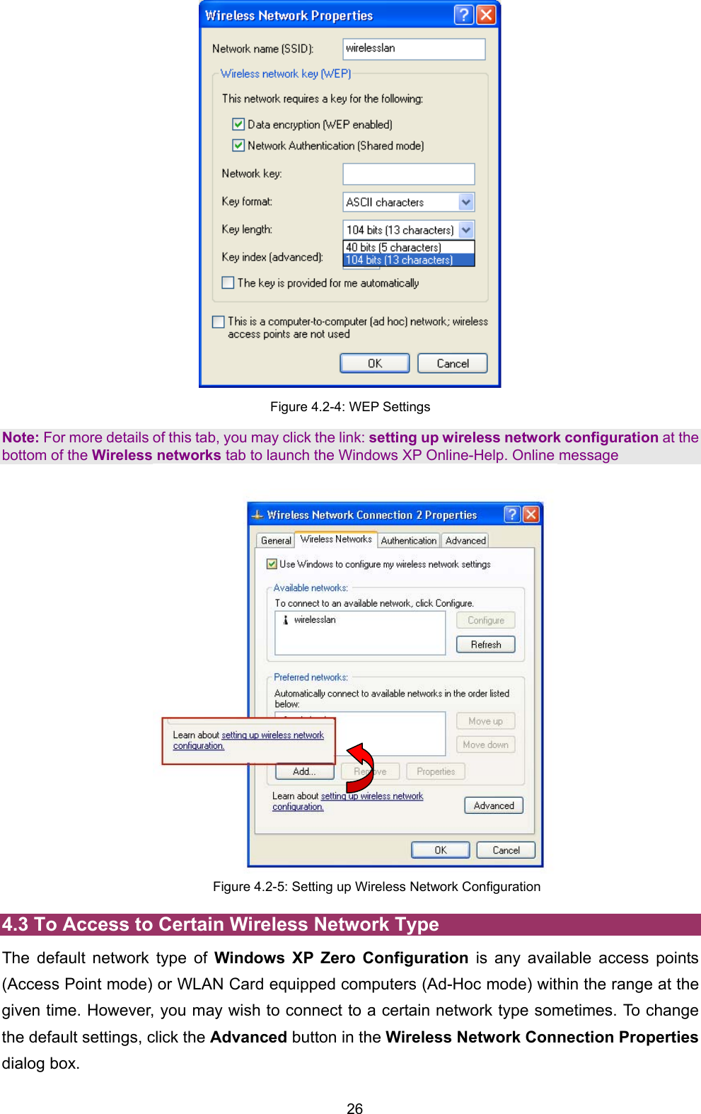  26  Figure 4.2-4: WEP Settings Note: For more details of this tab, you may click the link: setting up wireless network configuration at the bottom of the Wireless networks tab to launch the Windows XP Online-Help. Online message  Figure 4.2-5: Setting up Wireless Network Configuration 4.3 To Access to Certain Wireless Network Type The default network type of Windows XP Zero Configuration is any available access points (Access Point mode) or WLAN Card equipped computers (Ad-Hoc mode) within the range at the given time. However, you may wish to connect to a certain network type sometimes. To change the default settings, click the Advanced button in the Wireless Network Connection Properties dialog box. 