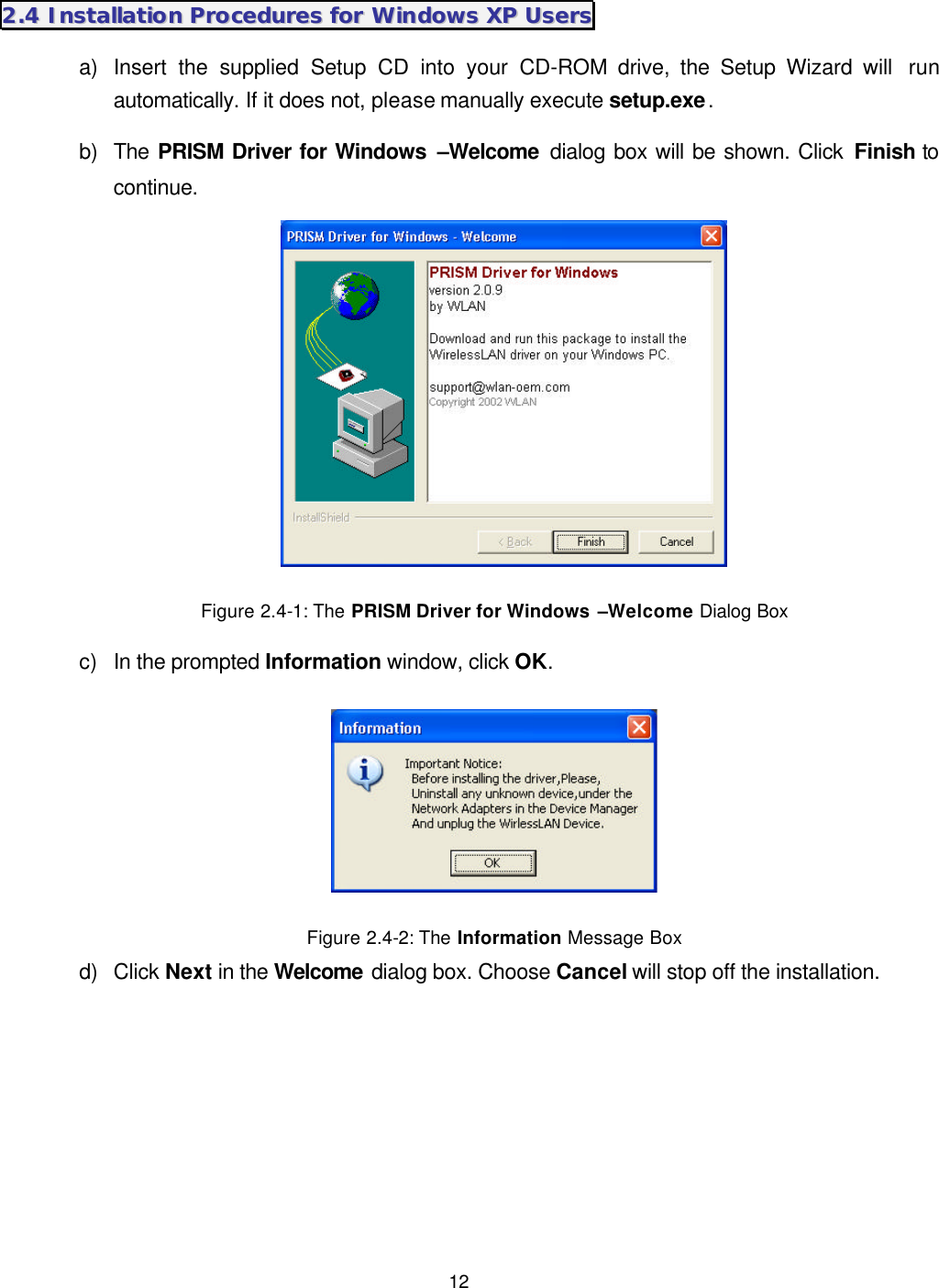  12   22..44  IInnssttaallllaattiioonn  PPrroocceedduurreess  ffoorr  WWiinnddoowwss  XXPP  UUsseerrss  a) Insert the supplied Setup CD into your CD-ROM drive, the Setup Wizard will  run automatically. If it does not, please manually execute setup.exe. b) The PRISM Driver for Windows &ndash;Welcome dialog box will be shown. Click Finish to continue.  Figure 2.4-1: The PRISM Driver for Windows &ndash;Welcome Dialog Box c) In the prompted Information window, click OK.  Figure 2.4-2: The Information Message Box d) Click Next in the Welcome dialog box. Choose Cancel will stop off the installation. 