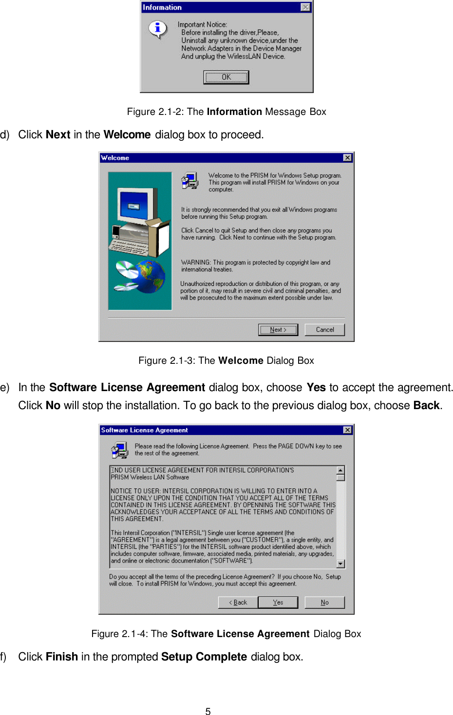  5  Figure 2.1-2: The Information Message Box d) Click Next in the Welcome dialog box to proceed.  Figure 2.1-3: The Welcome Dialog Box e) In the Software License Agreement dialog box, choose Yes to accept the agreement. Click No will stop the installation. To go back to the previous dialog box, choose Back.  Figure 2.1-4: The Software License Agreement Dialog Box f) Click Finish in the prompted Setup Complete dialog box. 