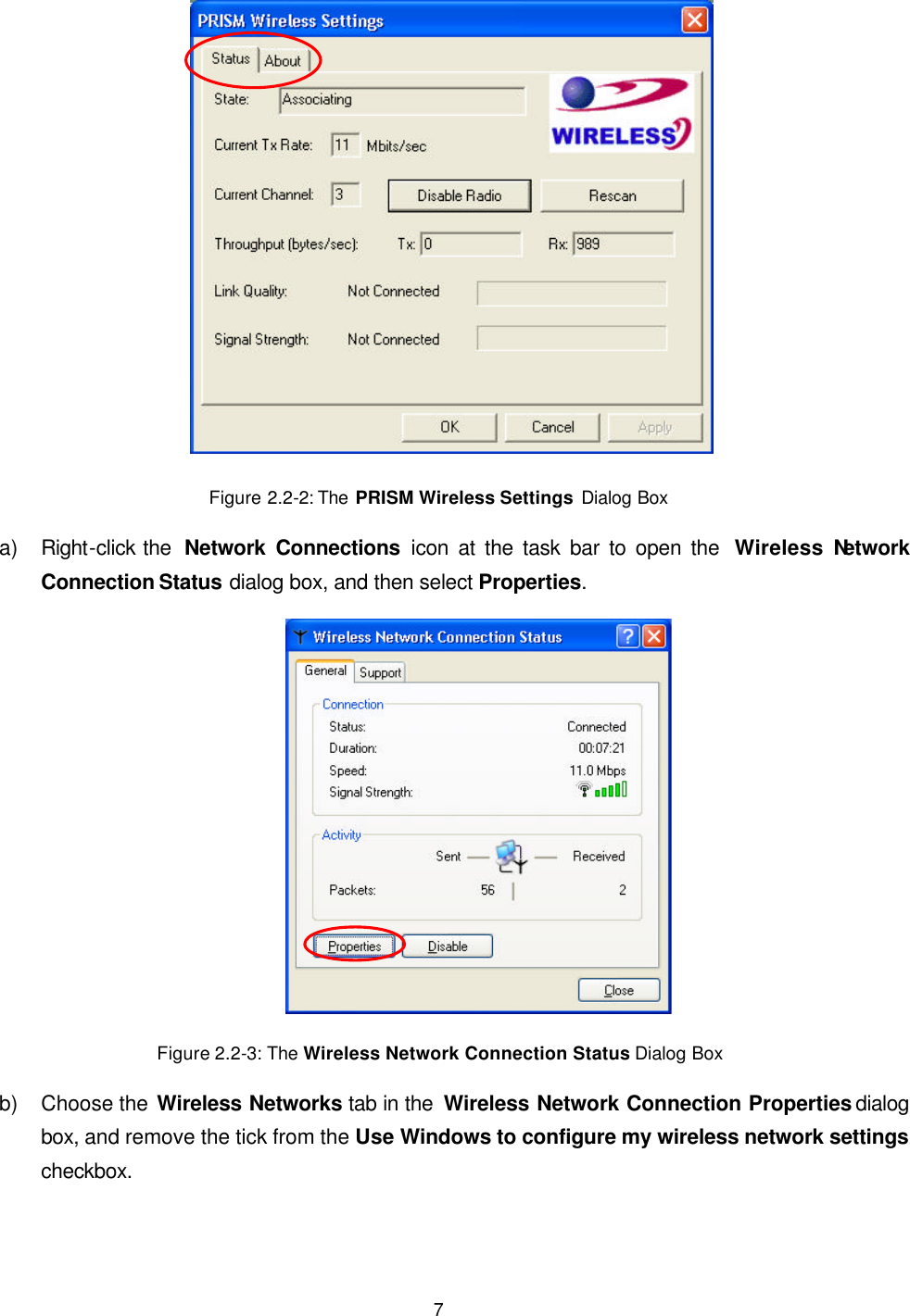   7  Figure 2.2-2: The  PRISM Wireless Settings Dialog Box  a) Right-click the  Network Connections icon at the task bar to open the  Wireless Network Connection Status dialog box, and then select Properties.  Figure 2.2-3: The Wireless Network Connection Status Dialog Box b) Choose the Wireless Networks tab in the  Wireless Network Connection Properties dialog box, and remove the tick from the Use Windows to configure my wireless network settings checkbox. 