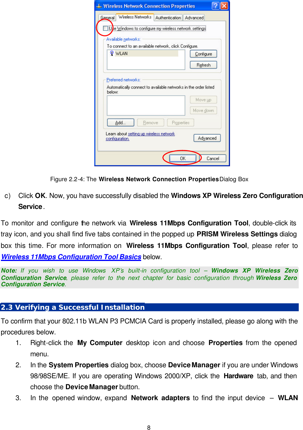   8  Figure 2.2-4: The Wireless Network Connection Properties Dialog Box c) Click OK. Now, you have successfully disabled the Windows XP Wireless Zero Configuration Service. To monitor and configure the network via Wireless 11Mbps Configuration Tool, double-click its tray icon, and you shall find five tabs contained in the popped up PRISM Wireless Settings dialog box this time. For more information on  Wireless 11Mbps Configuration Tool, please refer to Wireless 11Mbps Configuration Tool Basics below. Note: If you wish to use Windows  XP&rsquo;s built-in configuration tool &ndash; Windows XP Wireless Zero Configuration Service, please refer to the next chapter for basic configuration through Wireless Zero Configuration Service.    2.3 Verifying a Successful Installation To confirm that your 802.11b WLAN P3 PCMCIA Card is properly installed, please go along with the procedures below. 1. Right-click the  My Computer desktop icon and choose Properties from the opened menu. 2. In the System Properties dialog box, choose Device Manager if you are under Windows 98/98SE/ME. If you are operating Windows 2000/XP, click the  Hardware  tab, and then choose the Device Manager button.   3. In the opened window, expand  Network adapters to find the input device  &ndash; WLAN 