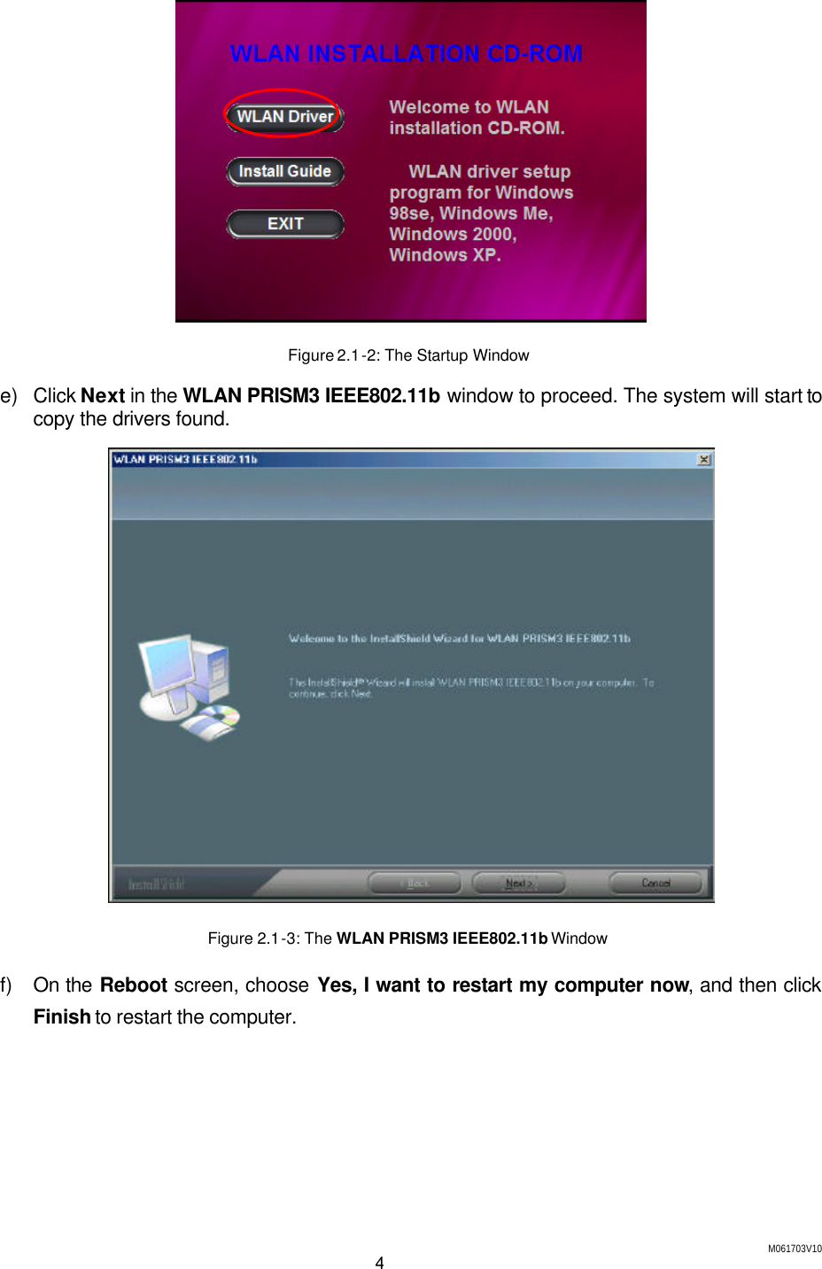 M061703V10 4  Figure 2.1-2: The Startup Window   e) Click Next in the WLAN PRISM3 IEEE802.11b window to proceed. The system will start to copy the drivers found.  Figure 2.1-3: The WLAN PRISM3 IEEE802.11b Window f) On the Reboot screen, choose Yes, I want to restart my computer now, and then click Finish to restart the computer.   