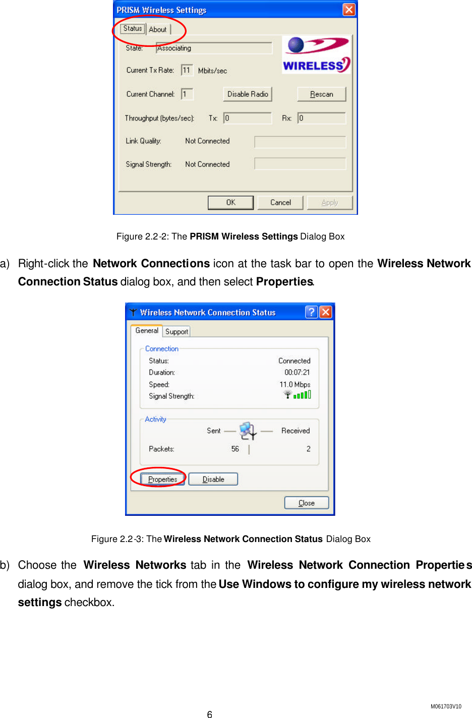 M061703V10 6  Figure 2.2-2: The PRISM Wireless Settings Dialog Box a) Right-click the Network Connections icon at the task bar to open the Wireless Network Connection Status dialog box, and then select Properties.  Figure 2.2-3: The Wireless Network Connection Status Dialog Box b) Choose the  Wireless Networks tab in the Wireless Network Connection Properties dialog box, and remove the tick from the Use Windows to configure my wireless network settings checkbox. 