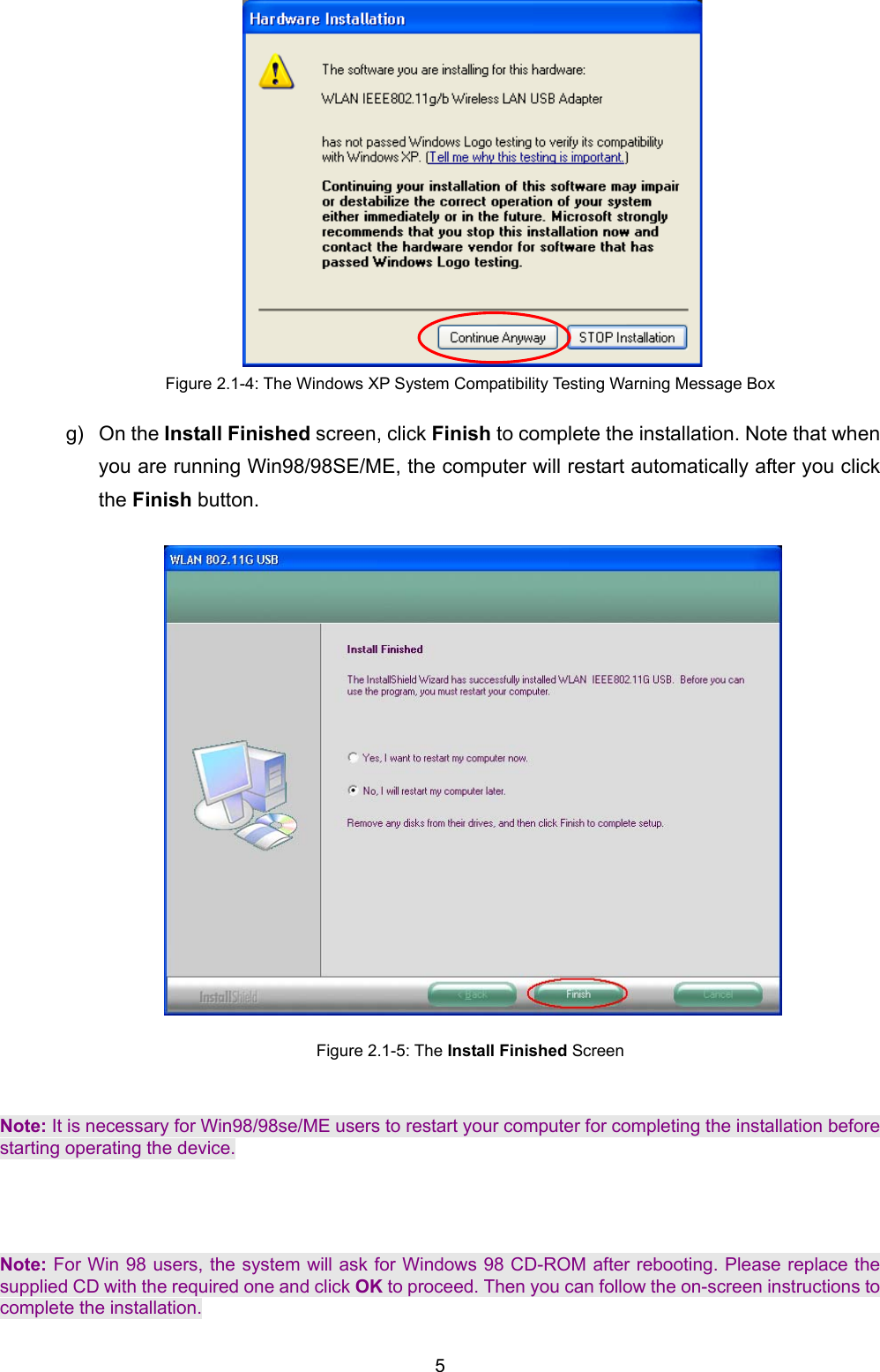   5    Figure 2.1-4: The Windows XP System Compatibility Testing Warning Message Box g) On the Install Finished screen, click Finish to complete the installation. Note that when you are running Win98/98SE/ME, the computer will restart automatically after you click the Finish button.    Figure 2.1-5: The Install Finished Screen  Note: It is necessary for Win98/98se/ME users to restart your computer for completing the installation before starting operating the device.   Note: For Win 98 users, the system will ask for Windows 98 CD-ROM after rebooting. Please replace the supplied CD with the required one and click OK to proceed. Then you can follow the on-screen instructions to complete the installation.  