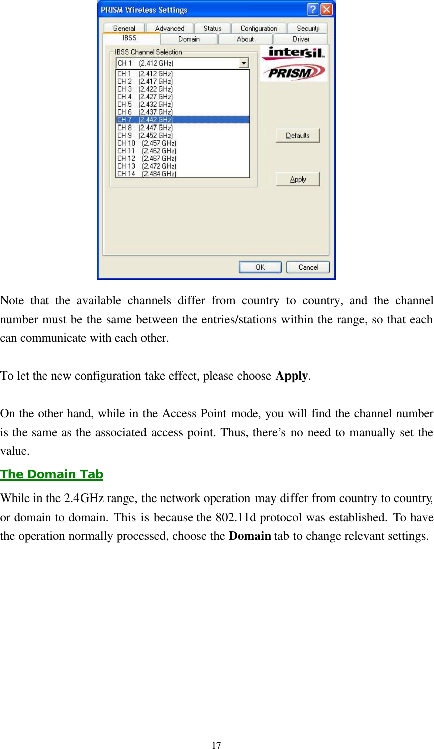  17  Note that the available channels differ from country to country, and the channel number must be the same between the entries/stations within the range, so that each can communicate with each other.  To let the new configuration take effect, please choose Apply.  On the other hand, while in the Access Point mode, you will find the channel number is the same as the associated access point. Thus, there&rsquo;s no need to manually set the value. The Domain Tab While in the 2.4GHz range, the network operation may differ from country to country, or domain to domain. This is because the 802.11d protocol was established. To have the operation normally processed, choose the Domain tab to change relevant settings. 