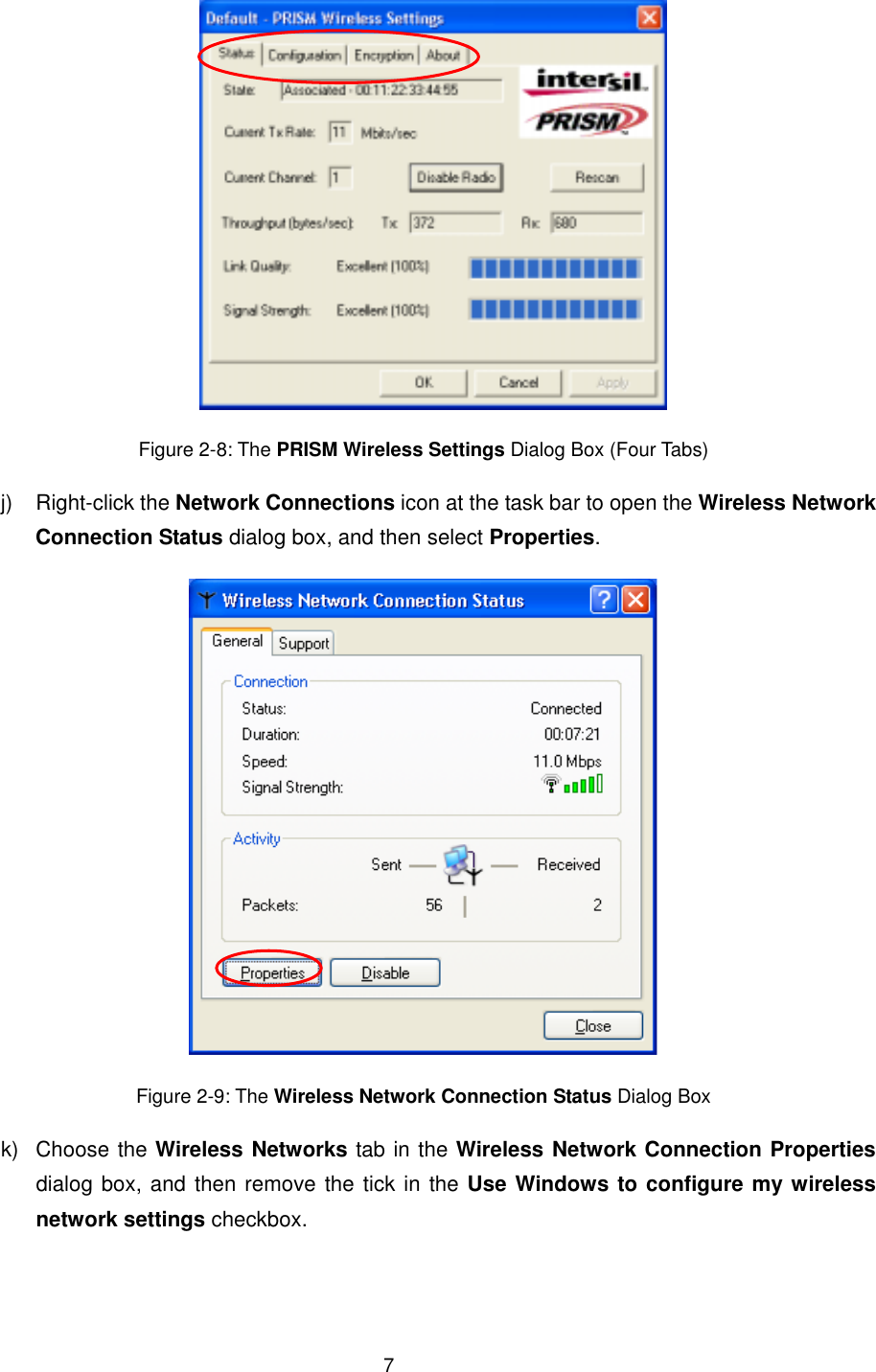  7 Figure 2-8: The PRISM Wireless Settings Dialog Box (Four Tabs) j) Right-click the Network Connections icon at the task bar to open the Wireless Network Connection Status dialog box, and then select Properties.  Figure 2-9: The Wireless Network Connection Status Dialog Box k) Choose the Wireless Networks tab in the Wireless Network Connection Properties dialog box, and then remove the tick in the Use Windows to configure my wireless network settings checkbox. 