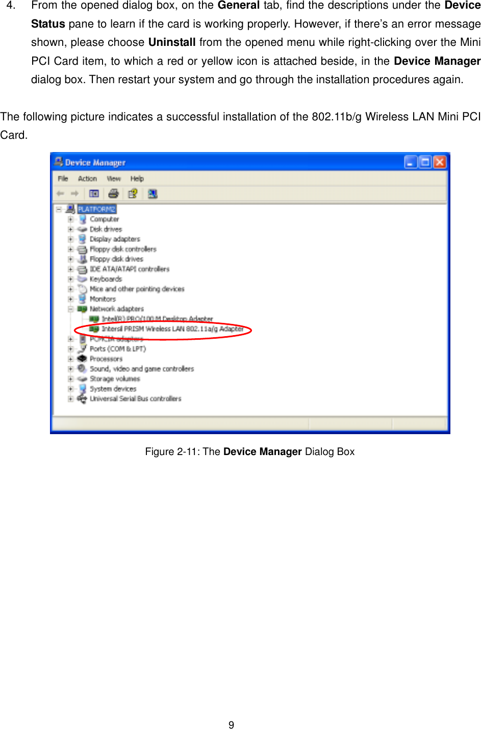  94.  From the opened dialog box, on the General tab, find the descriptions under the Device Status pane to learn if the card is working properly. However, if there&rsquo;s an error message shown, please choose Uninstall from the opened menu while right-clicking over the Mini PCI Card item, to which a red or yellow icon is attached beside, in the Device Manager dialog box. Then restart your system and go through the installation procedures again.  The following picture indicates a successful installation of the 802.11b/g Wireless LAN Mini PCI Card.  Figure 2-11: The Device Manager Dialog Box 