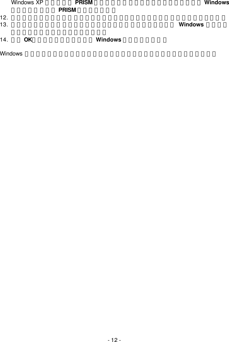   - 12 - Windows XP 系統上使用 PRISM 設定工具程式，請進行下一步驟，將預設之 Windows無線零設定，改為 PRISM 設定工具程式。 12. 在工具列的網路連線圖示上按滑鼠右鍵，開啟無線網路連線狀態對話方塊，選擇屬性。 13. 在無線網路連線屬性對話方塊中，選擇無線網路標籤，並取消使用 Windows 設定我的無線網路設定核取方塊內的勾選記號。 14. 點選 OK。現在您已經成功地停用 Windows 無線網路零管理。  Windows 為微軟公司所屬註冊商標。其他所有商標及品牌名稱皆為各所屬公司之財產。  