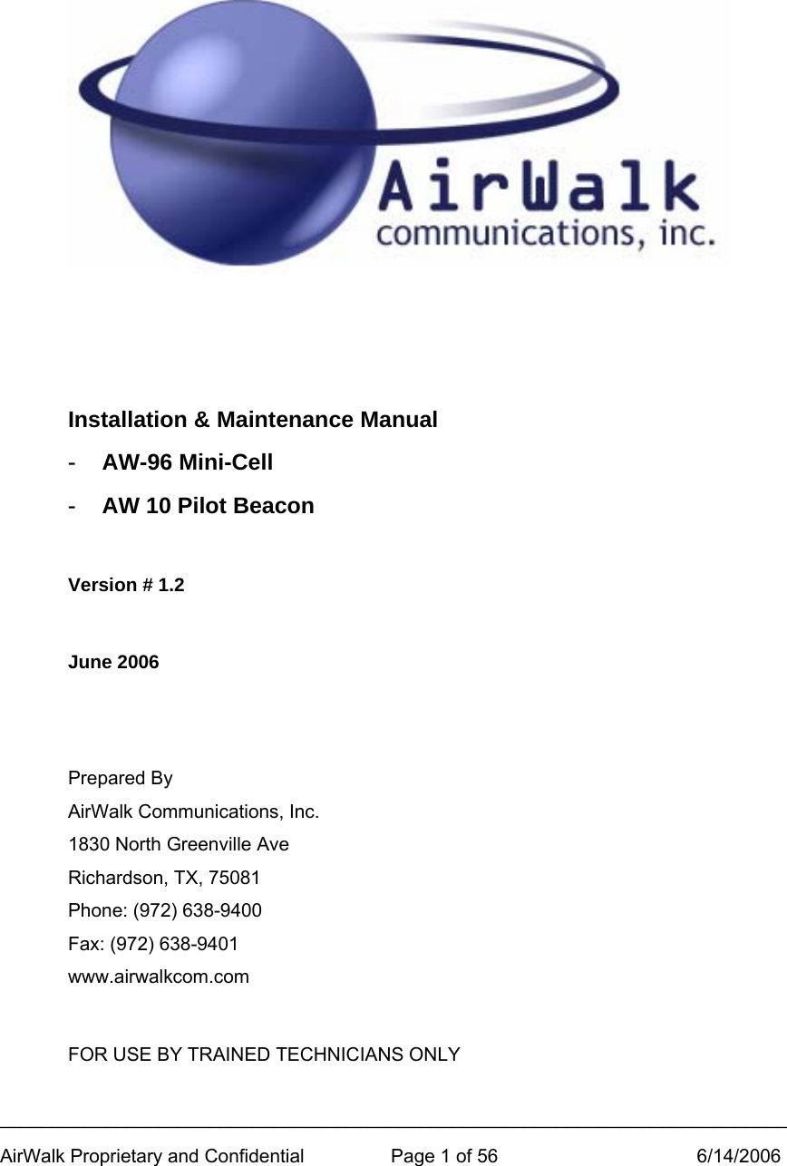 ___________________________________________________________________________ AirWalk Proprietary and Confidential  Page 1 of 56  6/14/2006      Installation &amp; Maintenance Manual -  AW-96 Mini-Cell -  AW 10 Pilot Beacon  Version # 1.2  June 2006   Prepared By AirWalk Communications, Inc. 1830 North Greenville Ave Richardson, TX, 75081 Phone: (972) 638-9400 Fax: (972) 638-9401 www.airwalkcom.com  FOR USE BY TRAINED TECHNICIANS ONLY