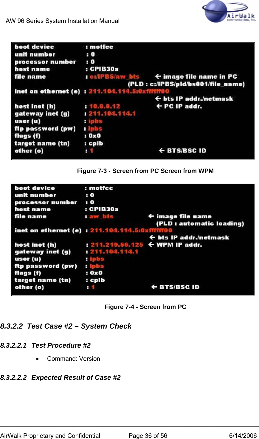 AW 96 Series System Installation Manual          ___________________________________________________________________________ AirWalk Proprietary and Confidential  Page 36 of 56  6/14/2006  Figure 7-3 - Screen from PC Screen from WPM  Figure 7-4 - Screen from PC 8.3.2.2  Test Case #2 – System Check 8.3.2.2.1  Test Procedure #2 • Command: Version 8.3.2.2.2  Expected Result of Case #2 