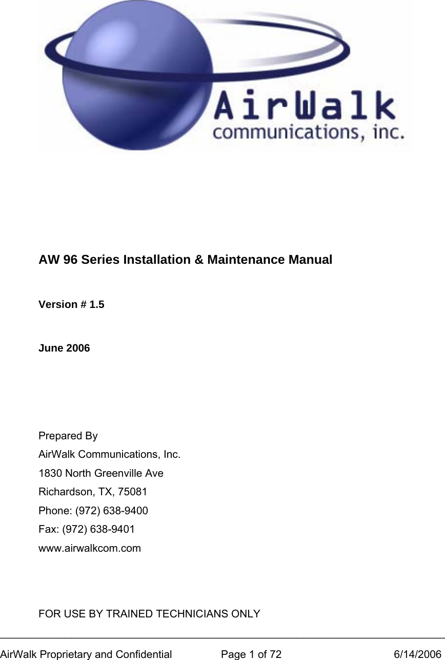 ___________________________________________________________________________ AirWalk Proprietary and Confidential  Page 1 of 72  6/14/2006       AW 96 Series Installation &amp; Maintenance Manual  Version # 1.5  June 2006    Prepared By AirWalk Communications, Inc. 1830 North Greenville Ave Richardson, TX, 75081 Phone: (972) 638-9400 Fax: (972) 638-9401 www.airwalkcom.com   FOR USE BY TRAINED TECHNICIANS ONLY