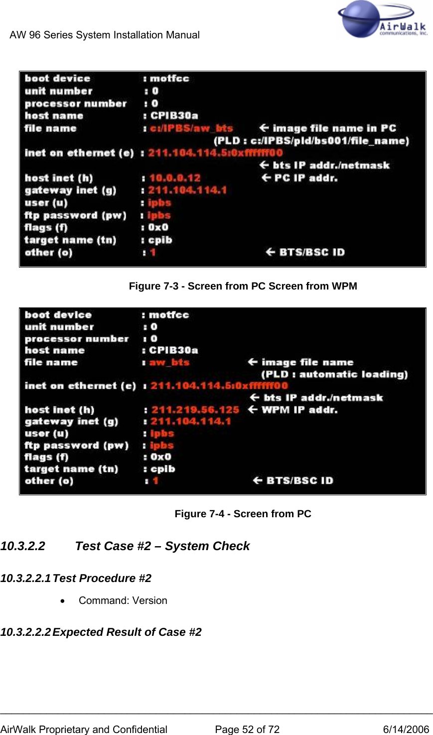 AW 96 Series System Installation Manual          ___________________________________________________________________________ AirWalk Proprietary and Confidential  Page 52 of 72  6/14/2006  Figure 7-3 - Screen from PC Screen from WPM  Figure 7-4 - Screen from PC 10.3.2.2  Test Case #2 – System Check 10.3.2.2.1 Test Procedure #2 • Command: Version 10.3.2.2.2 Expected Result of Case #2 