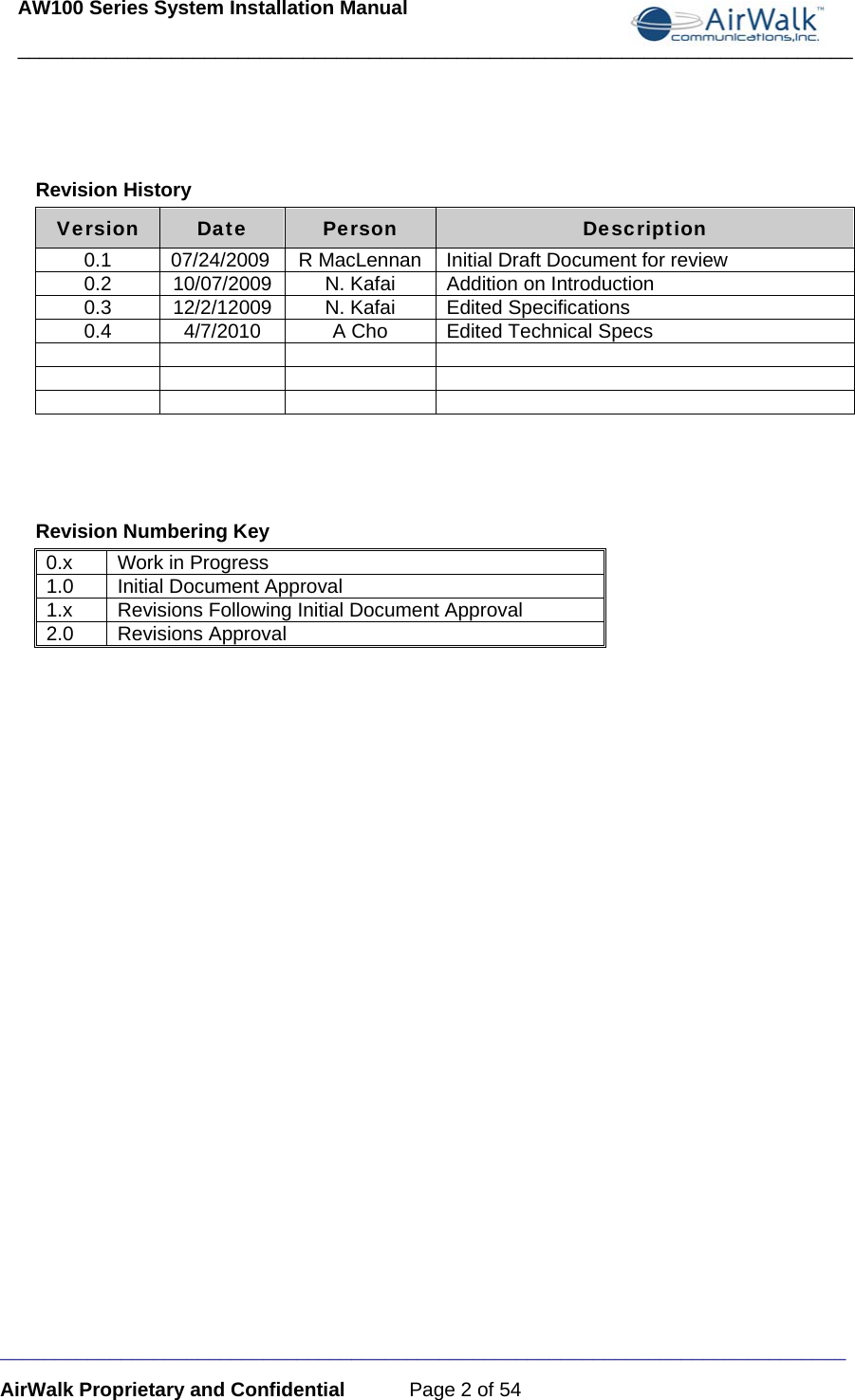 AW100 Series System Installation Manual ____________________________________________________________________________ _____________________________________________________________________________ AirWalk Proprietary and Confidential  Page 2 of 54  Revision History Version  Date  Person  Description 0.1  07/24/2009  R MacLennan  Initial Draft Document for review 0.2  10/07/2009  N. Kafai  Addition on Introduction 0.3  12/2/12009  N. Kafai  Edited Specifications 0.4  4/7/2010  A Cho  Edited Technical Specs                  Revision Numbering Key 0.x   Work in Progress 1.0   Initial Document Approval 1.x   Revisions Following Initial Document Approval 2.0   Revisions Approval  