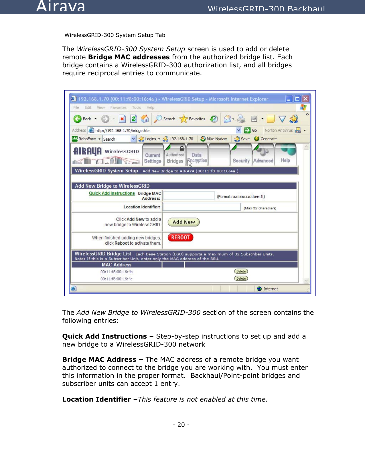   - 20 - Airaya          WirelessGRID-300 Backhaul  WirelessGRID-300 System Setup Tab The WirelessGRID-300 System Setup screen is used to add or delete remote Bridge MAC addresses from the authorized bridge list. Each bridge contains a WirelessGRID-300 authorization list, and all bridges require reciprocal entries to communicate.                              The Add New Bridge to WirelessGRID-300 section of the screen contains the following entries:  Quick Add Instructions – Step-by-step instructions to set up and add a new bridge to a WirelessGRID-300 network Bridge MAC Address – The MAC address of a remote bridge you want authorized to connect to the bridge you are working with.  You must enter this information in the proper format.  Backhaul/Point-point bridges and subscriber units can accept 1 entry.  Location Identifier –This feature is not enabled at this time.  