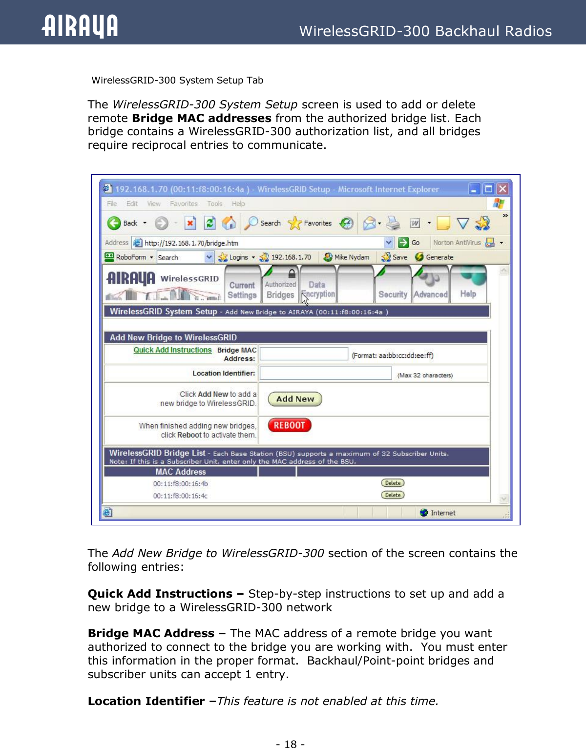   - 18 - Airaya          WirelessGRID-300 Backhaul Radios  WirelessGRID-300 System Setup Tab The WirelessGRID-300 System Setup screen is used to add or delete remote Bridge MAC addresses from the authorized bridge list. Each bridge contains a WirelessGRID-300 authorization list, and all bridges require reciprocal entries to communicate.                              The Add New Bridge to WirelessGRID-300 section of the screen contains the following entries:  Quick Add Instructions – Step-by-step instructions to set up and add a new bridge to a WirelessGRID-300 network Bridge MAC Address – The MAC address of a remote bridge you want authorized to connect to the bridge you are working with.  You must enter this information in the proper format.  Backhaul/Point-point bridges and subscriber units can accept 1 entry.  Location Identifier –This feature is not enabled at this time.   