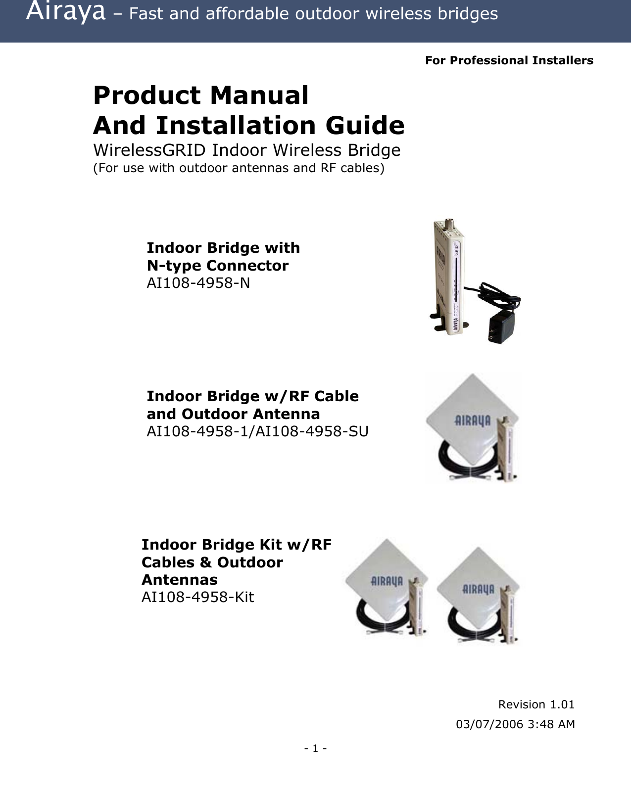  Airaya – Fast and affordable outdoor wireless bridges  For Professional Installers Product Manual  And Installation Guide WirelessGRID Indoor Wireless Bridge (For use with outdoor antennas and RF cables)      Indoor Bridge with N-type Connector AI108-4958-N       Indoor Bridge w/RF Cable and Outdoor Antenna AI108-4958-1/AI108-4958-SU       Indoor Bridge Kit w/RF Cables &amp; Outdoor  Antennas AI108-4958-Kit             Revision 1.01 03/07/2006 3:48 AM - 1 - 