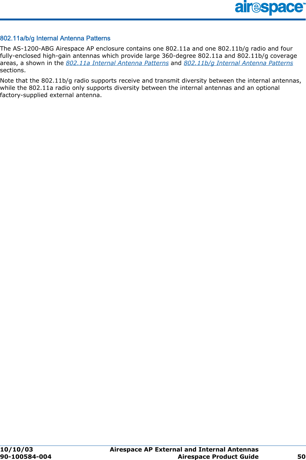 10/10/03 Airespace AP External and Internal Antennas  90-100584-004 Airespace Product Guide 50802.11a/b/g Internal Antenna Patterns802.11a/b/g Internal Antenna Patte rnsThe AS-1200-ABG Airespace AP enclosure contains one 802.11a and one 802.11b/g radio and four fully-enclosed high-gain antennas which provide large 360-degree 802.11a and 802.11b/g coverage areas, a shown in the 802.11a Internal Antenna Patterns and 802.11b/g Internal Antenna Patterns sections. Note that the 802.11b/g radio supports receive and transmit diversity between the internal antennas, while the 802.11a radio only supports diversity between the internal antennas and an optional factory-supplied external antenna. 