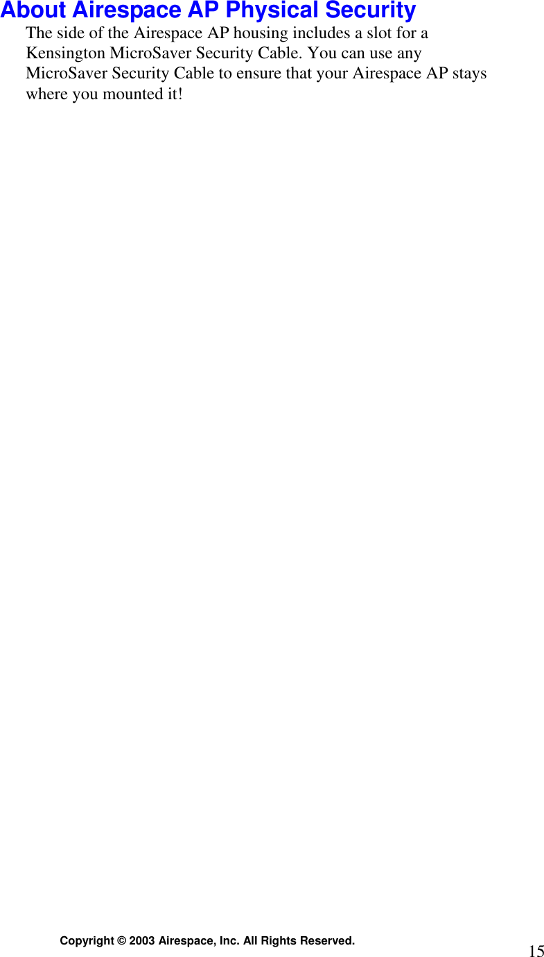 Copyright © 2003 Airespace, Inc. All Rights Reserved.  15 About Airespace AP Physical Security The side of the Airespace AP housing includes a slot for a Kensington MicroSaver Security Cable. You can use any MicroSaver Security Cable to ensure that your Airespace AP stays where you mounted it!   