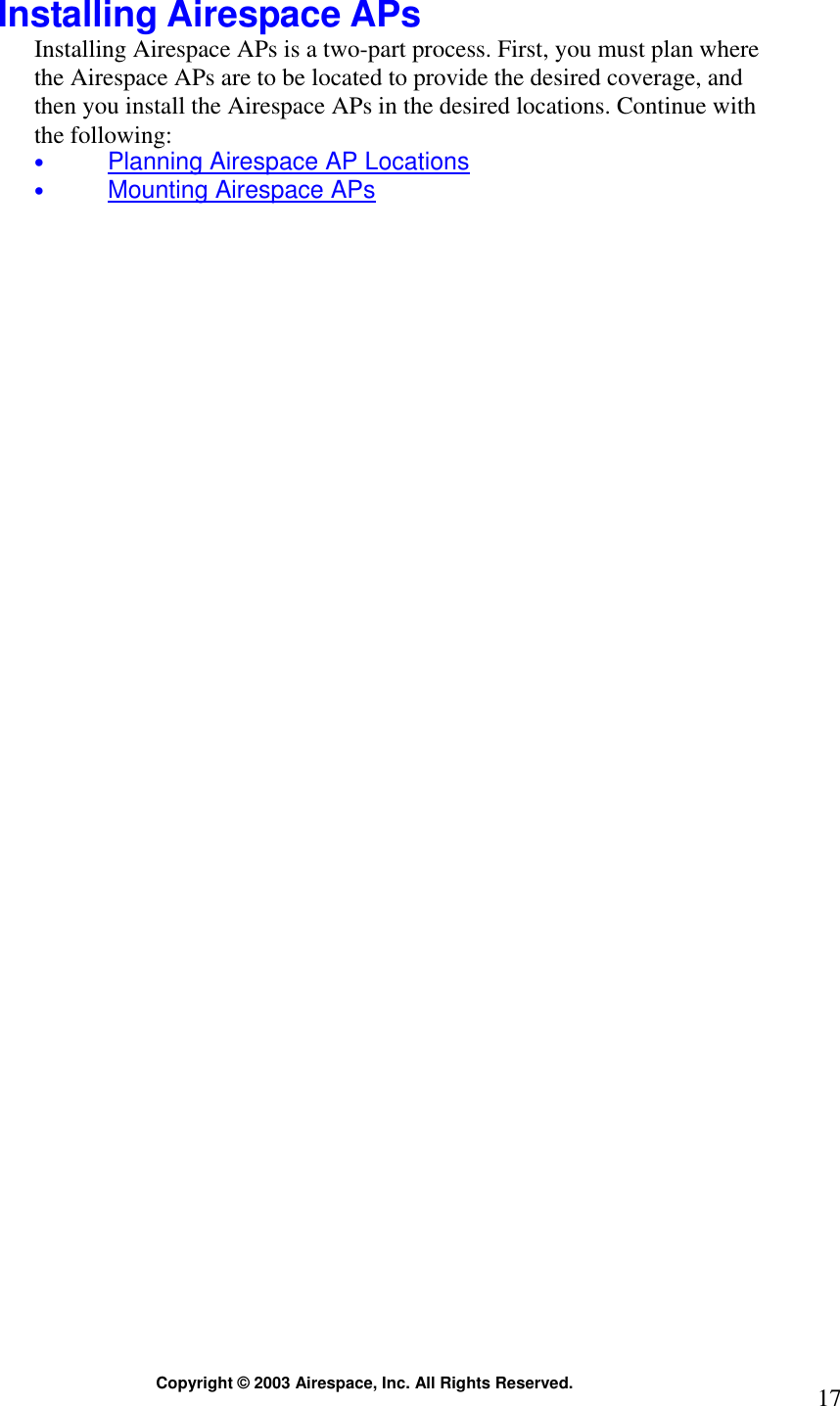  Copyright © 2003 Airespace, Inc. All Rights Reserved.  17 Installing Airespace APs Installing Airespace APs is a two-part process. First, you must plan where the Airespace APs are to be located to provide the desired coverage, and then you install the Airespace APs in the desired locations. Continue with the following: • Planning Airespace AP Locations • Mounting Airespace APs   