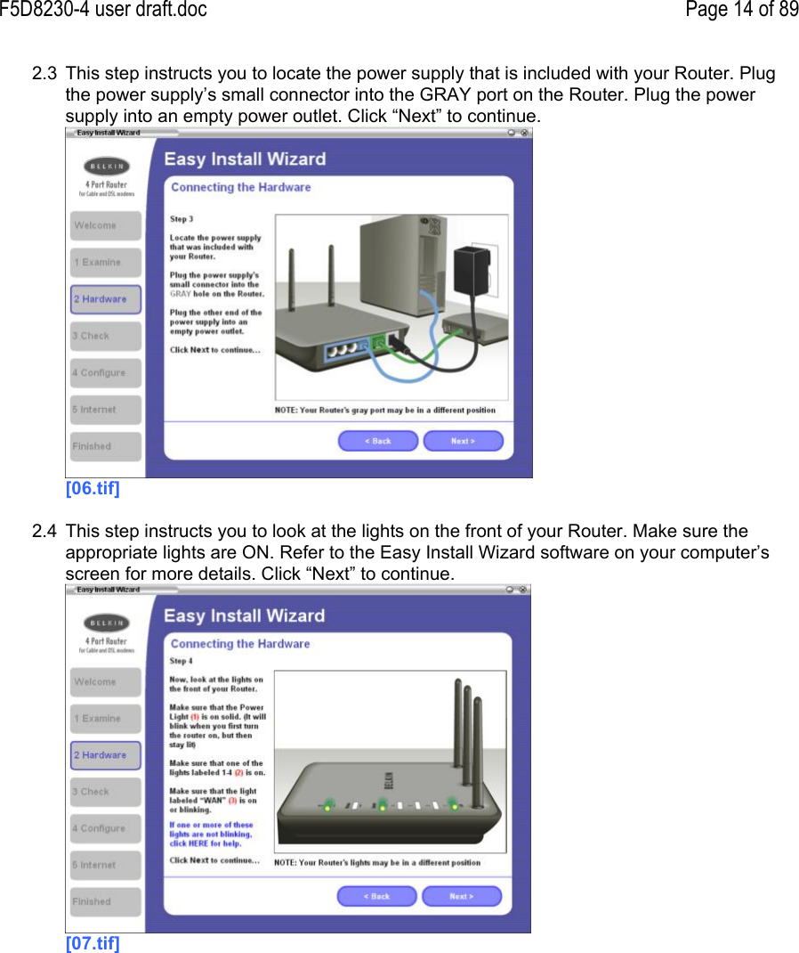 F5D8230-4 user draft.doc Page 14 of 892.3  This step instructs you to locate the power supply that is included with your Router. Plugthe power supply’s small connector into the GRAY port on the Router. Plug the powersupply into an empty power outlet. Click “Next” to continue.[06.tif]2.4  This step instructs you to look at the lights on the front of your Router. Make sure theappropriate lights are ON. Refer to the Easy Install Wizard software on your computer’sscreen for more details. Click “Next” to continue.[07.tif]