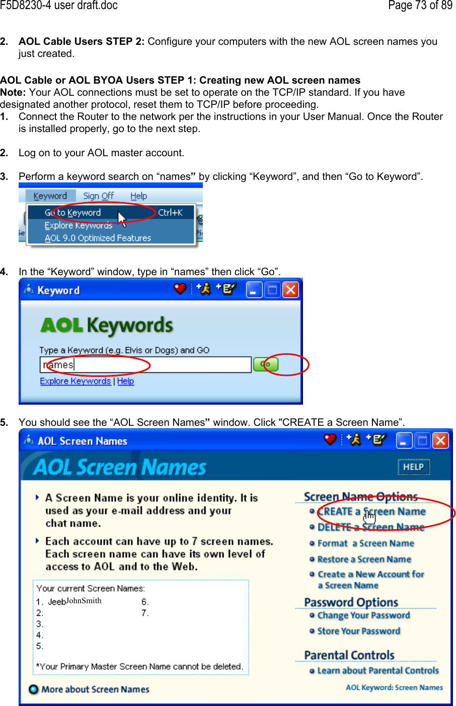 F5D8230-4 user draft.doc Page 73 of 892.  AOL Cable Users STEP 2: Configure your computers with the new AOL screen names youjust created.AOL Cable or AOL BYOA Users STEP 1: Creating new AOL screen namesNote: Your AOL connections must be set to operate on the TCP/IP standard. If you havedesignated another protocol, reset them to TCP/IP before proceeding.1.  Connect the Router to the network per the instructions in your User Manual. Once the Routeris installed properly, go to the next step.2.  Log on to your AOL master account.3.  Perform a keyword search on “names” by clicking “Keyword”, and then “Go to Keyword”.4.  In the “Keyword” window, type in “names” then click “Go”.5.  You should see the “AOL Screen Names” window. Click &quot;CREATE a Screen Name”.JohnSmith