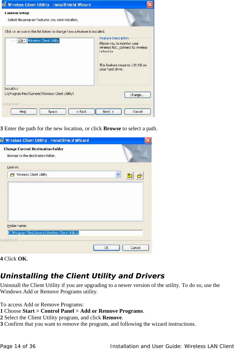      3 Enter the path for the new location, or click Browse to select a path.       4 Click OK.  Uninstalling the Client Utility and Drivers  Uninstall the Client Utility if you are upgrading to a newer version of the utility. To do so, use the Windows Add or Remove Programs utility.    To access Add or Remove Programs:  1 Choose Start &gt; Control Panel &gt; Add or Remove Programs.  2 Select the Client Utility program, and click Remove.  3 Confirm that you want to remove the program, and following the wizard instructions.  Page 14 of 36   Installation and User Guide: Wireless LAN Client 