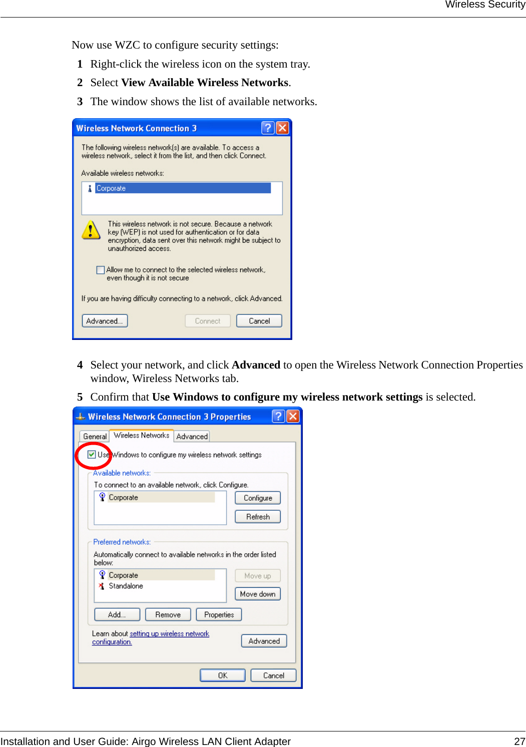 Wireless SecurityInstallation and User Guide: Airgo Wireless LAN Client Adapter 27Now use WZC to configure security settings:1Right-click the wireless icon on the system tray. 2Select View Available Wireless Networks. 3The window shows the list of available networks.4Select your network, and click Advanced to open the Wireless Network Connection Properties window, Wireless Networks tab.5Confirm that Use Windows to configure my wireless network settings is selected.