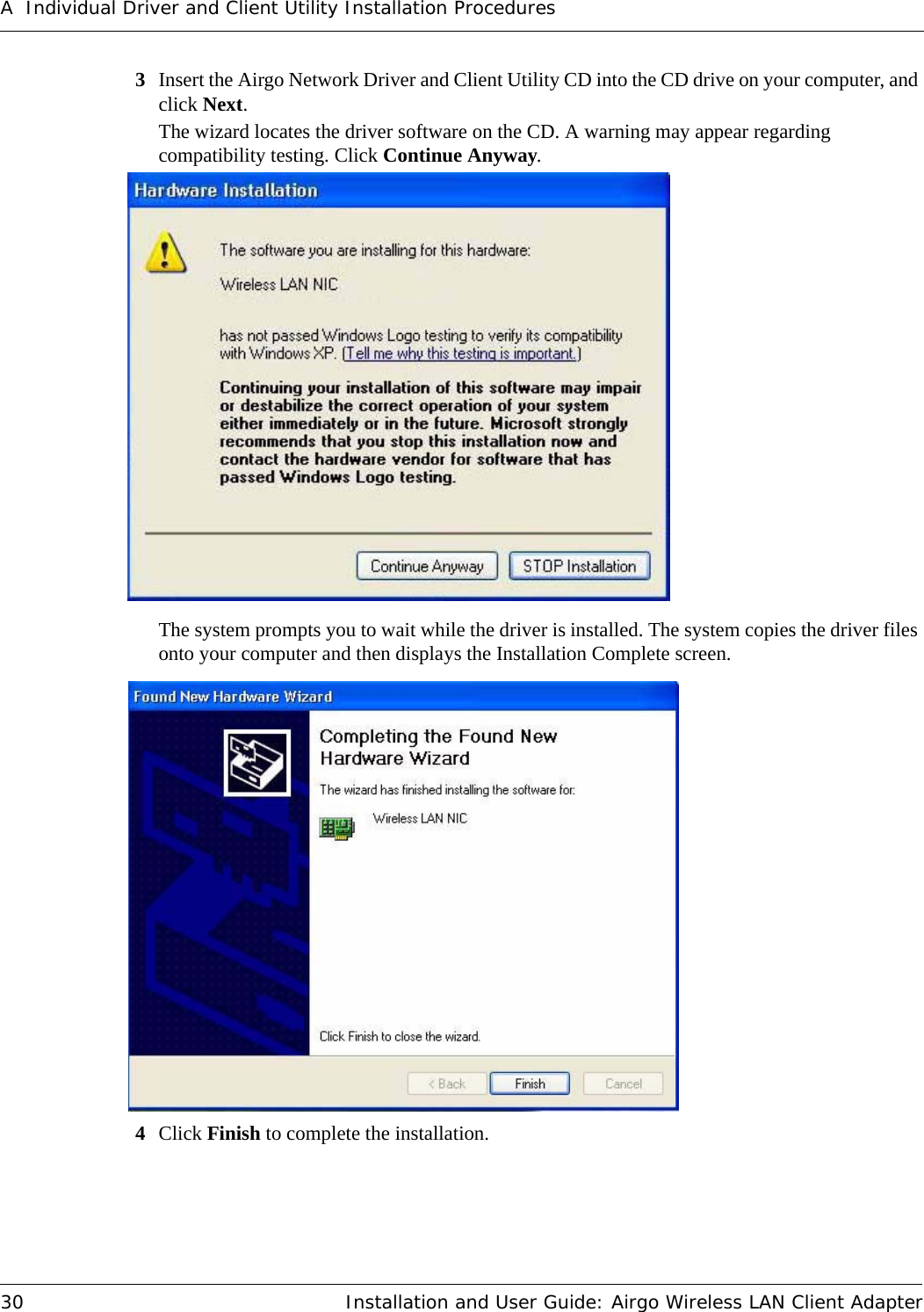 A Individual Driver and Client Utility Installation Procedures30 Installation and User Guide: Airgo Wireless LAN Client Adapter3Insert the Airgo Network Driver and Client Utility CD into the CD drive on your computer, and click Next.The wizard locates the driver software on the CD. A warning may appear regarding compatibility testing. Click Continue Anyway.The system prompts you to wait while the driver is installed. The system copies the driver files onto your computer and then displays the Installation Complete screen.4Click Finish to complete the installation.