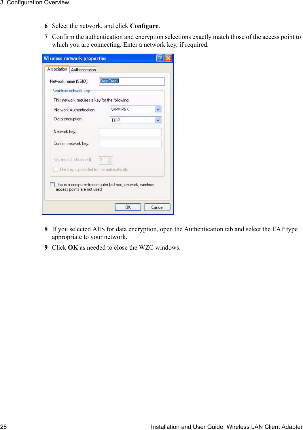 3  Configuration Overview28 Installation and User Guide: Wireless LAN Client Adapter6Select the network, and click Configure.7Confirm the authentication and encryption selections exactly match those of the access point to which you are connecting. Enter a network key, if required.8If you selected AES for data encryption, open the Authentication tab and select the EAP type appropriate to your network. 9Click OK as needed to close the WZC windows.