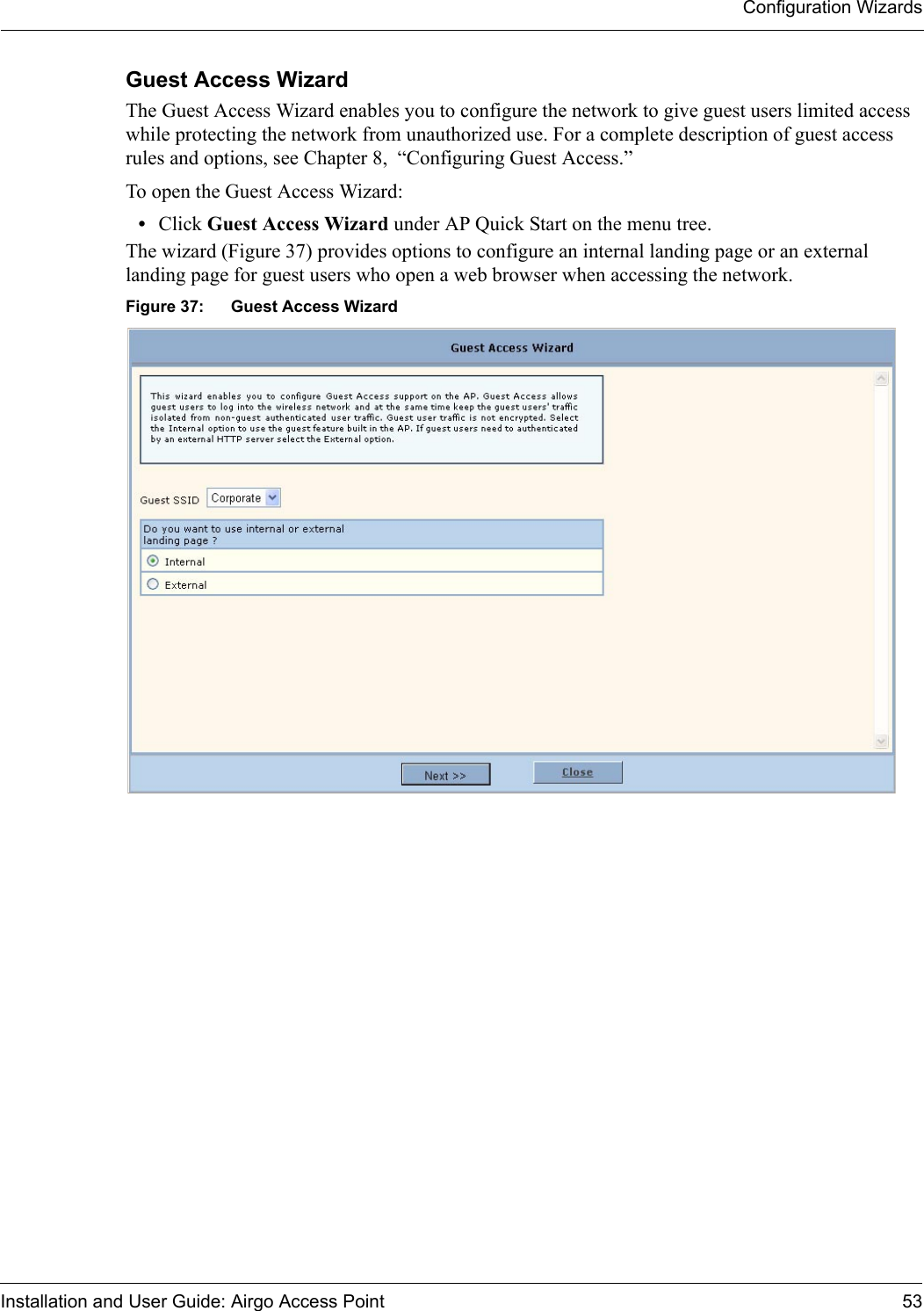 Configuration WizardsInstallation and User Guide: Airgo Access Point 53Guest Access WizardThe Guest Access Wizard enables you to configure the network to give guest users limited access while protecting the network from unauthorized use. For a complete description of guest access rules and options, see Chapter 8,  “Configuring Guest Access.”To open the Guest Access Wizard:•Click Guest Access Wizard under AP Quick Start on the menu tree.The wizard (Figure 37) provides options to configure an internal landing page or an external landing page for guest users who open a web browser when accessing the network.Figure 37: Guest Access Wizard