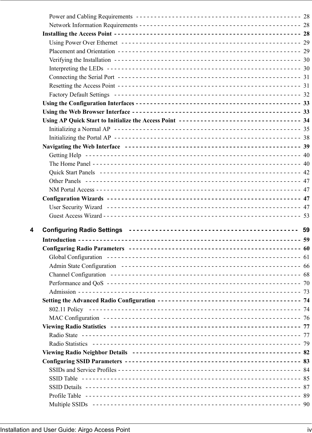 Installation and User Guide: Airgo Access Point ivPower and Cabling Requirements  - - - - - - - - - - - - - - - - - - - - - - - - - - - - - - - - - - - - - - - - - - - - - -  28Network Information Requirements - - - - - - - - - - - - - - - - - - - - - - - - - - - - - - - - - - - - - - - - - - - - -  28Installing the Access Point - - - - - - - - - - - - - - - - - - - - - - - - - - - - - - - - - - - - - - - - - - - - - - - - - - - -  28Using Power Over Ethernet  - - - - - - - - - - - - - - - - - - - - - - - - - - - - - - - - - - - - - - - - - - - - - - - - - -  29Placement and Orientation - - - - - - - - - - - - - - - - - - - - - - - - - - - - - - - - - - - - - - - - - - - - - - - - - - -  29Verifying the Installation  - - - - - - - - - - - - - - - - - - - - - - - - - - - - - - - - - - - - - - - - - - - - - - - - - - - -  30Interpreting the LEDs  - - - - - - - - - - - - - - - - - - - - - - - - - - - - - - - - - - - - - - - - - - - - - - - - - - - - - -  30Connecting the Serial Port  - - - - - - - - - - - - - - - - - - - - - - - - - - - - - - - - - - - - - - - - - - - - - - - - - - - 31Resetting the Access Point - - - - - - - - - - - - - - - - - - - - - - - - - - - - - - - - - - - - - - - - - - - - - - - - - - - 31Factory Default Settings  - - - - - - - - - - - - - - - - - - - - - - - - - - - - - - - - - - - - - - - - - - - - - - - - - - - - 32Using the Configuration Interfaces - - - - - - - - - - - - - - - - - - - - - - - - - - - - - - - - - - - - - - - - - - - - - -  33Using the Web Browser Interface - - - - - - - - - - - - - - - - - - - - - - - - - - - - - - - - - - - - - - - - - - - - - - -  33Using AP Quick Start to Initialize the Access Point  - - - - - - - - - - - - - - - - - - - - - - - - - - - - - - - - - -  34Initializing a Normal AP  - - - - - - - - - - - - - - - - - - - - - - - - - - - - - - - - - - - - - - - - - - - - - - - - - - - - 35Initializing the Portal AP  - - - - - - - - - - - - - - - - - - - - - - - - - - - - - - - - - - - - - - - - - - - - - - - - - - - -  38Navigating the Web Interface   - - - - - - - - - - - - - - - - - - - - - - - - - - - - - - - - - - - - - - - - - - - - - - - - - 39Getting Help  - - - - - - - - - - - - - - - - - - - - - - - - - - - - - - - - - - - - - - - - - - - - - - - - - - - - - - - - - - - -  40The Home Panel - - - - - - - - - - - - - - - - - - - - - - - - - - - - - - - - - - - - - - - - - - - - - - - - - - - - - - - - - -  40Quick Start Panels  - - - - - - - - - - - - - - - - - - - - - - - - - - - - - - - - - - - - - - - - - - - - - - - - - - - - - - - -  42Other Panels  - - - - - - - - - - - - - - - - - - - - - - - - - - - - - - - - - - - - - - - - - - - - - - - - - - - - - - - - - - - -  47NM Portal Access - - - - - - - - - - - - - - - - - - - - - - - - - - - - - - - - - - - - - - - - - - - - - - - - - - - - - - - - -  47Configuration Wizards  - - - - - - - - - - - - - - - - - - - - - - - - - - - - - - - - - - - - - - - - - - - - - - - - - - - - - -  47User Security Wizard  - - - - - - - - - - - - - - - - - - - - - - - - - - - - - - - - - - - - - - - - - - - - - - - - - - - - - - 47Guest Access Wizard - - - - - - - - - - - - - - - - - - - - - - - - - - - - - - - - - - - - - - - - - - - - - - - - - - - - - - - 534 Configuring Radio Settings  - - - - - - - - - - - - - - - - - - - - - - - - - - - - - - - - - - - - - - - - - - - - -  59Introduction - - - - - - - - - - - - - - - - - - - - - - - - - - - - - - - - - - - - - - - - - - - - - - - - - - - - - - - - - - - - - -  59Configuring Radio Parameters  - - - - - - - - - - - - - - - - - - - - - - - - - - - - - - - - - - - - - - - - - - - - - - - -  60Global Configuration   - - - - - - - - - - - - - - - - - - - - - - - - - - - - - - - - - - - - - - - - - - - - - - - - - - - - - -  61Admin State Configuration   - - - - - - - - - - - - - - - - - - - - - - - - - - - - - - - - - - - - - - - - - - - - - - - - - -  66Channel Configuration   - - - - - - - - - - - - - - - - - - - - - - - - - - - - - - - - - - - - - - - - - - - - - - - - - - - - - 68Performance and QoS  - - - - - - - - - - - - - - - - - - - - - - - - - - - - - - - - - - - - - - - - - - - - - - - - - - - - - - 70Admission - - - - - - - - - - - - - - - - - - - - - - - - - - - - - - - - - - - - - - - - - - - - - - - - - - - - - - - - - - - - - -  73Setting the Advanced Radio Configuration - - - - - - - - - - - - - - - - - - - - - - - - - - - - - - - - - - - - - - - -  74802.11 Policy   - - - - - - - - - - - - - - - - - - - - - - - - - - - - - - - - - - - - - - - - - - - - - - - - - - - - - - - - - - -  74MAC Configuration  - - - - - - - - - - - - - - - - - - - - - - - - - - - - - - - - - - - - - - - - - - - - - - - - - - - - - - - 76Viewing Radio Statistics  - - - - - - - - - - - - - - - - - - - - - - - - - - - - - - - - - - - - - - - - - - - - - - - - - - - - -  77Radio State  - - - - - - - - - - - - - - - - - - - - - - - - - - - - - - - - - - - - - - - - - - - - - - - - - - - - - - - - - - - - -  77Radio Statistics   - - - - - - - - - - - - - - - - - - - - - - - - - - - - - - - - - - - - - - - - - - - - - - - - - - - - - - - - - -  79Viewing Radio Neighbor Details   - - - - - - - - - - - - - - - - - - - - - - - - - - - - - - - - - - - - - - - - - - - - - - -  82Configuring SSID Parameters  - - - - - - - - - - - - - - - - - - - - - - - - - - - - - - - - - - - - - - - - - - - - - - - - -  83SSIDs and Service Profiles - - - - - - - - - - - - - - - - - - - - - - - - - - - - - - - - - - - - - - - - - - - - - - - - - - - 84SSID Table  - - - - - - - - - - - - - - - - - - - - - - - - - - - - - - - - - - - - - - - - - - - - - - - - - - - - - - - - - - - - -  85SSID Details  - - - - - - - - - - - - - - - - - - - - - - - - - - - - - - - - - - - - - - - - - - - - - - - - - - - - - - - - - - - -  87Profile Table  - - - - - - - - - - - - - - - - - - - - - - - - - - - - - - - - - - - - - - - - - - - - - - - - - - - - - - - - - - - -  89Multiple SSIDs  - - - - - - - - - - - - - - - - - - - - - - - - - - - - - - - - - - - - - - - - - - - - - - - - - - - - - - - - - -  90