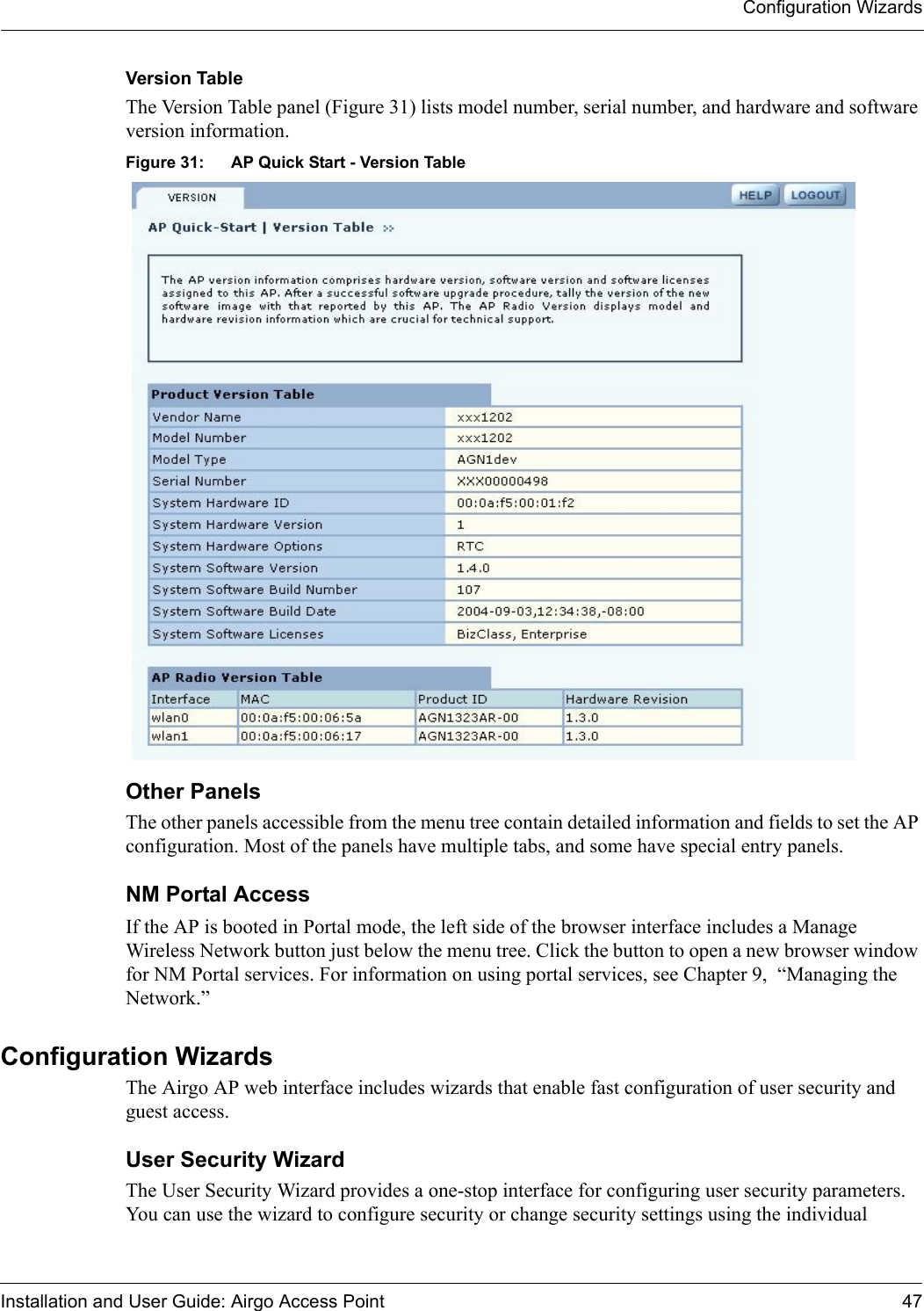 Configuration WizardsInstallation and User Guide: Airgo Access Point 47Version TableThe Version Table panel (Figure 31) lists model number, serial number, and hardware and software version information.Figure 31: AP Quick Start - Version TableOther PanelsThe other panels accessible from the menu tree contain detailed information and fields to set the AP configuration. Most of the panels have multiple tabs, and some have special entry panels. NM Portal AccessIf the AP is booted in Portal mode, the left side of the browser interface includes a Manage Wireless Network button just below the menu tree. Click the button to open a new browser window for NM Portal services. For information on using portal services, see Chapter 9,  “Managing the Network.”Configuration WizardsThe Airgo AP web interface includes wizards that enable fast configuration of user security and guest access.User Security WizardThe User Security Wizard provides a one-stop interface for configuring user security parameters. You can use the wizard to configure security or change security settings using the individual 