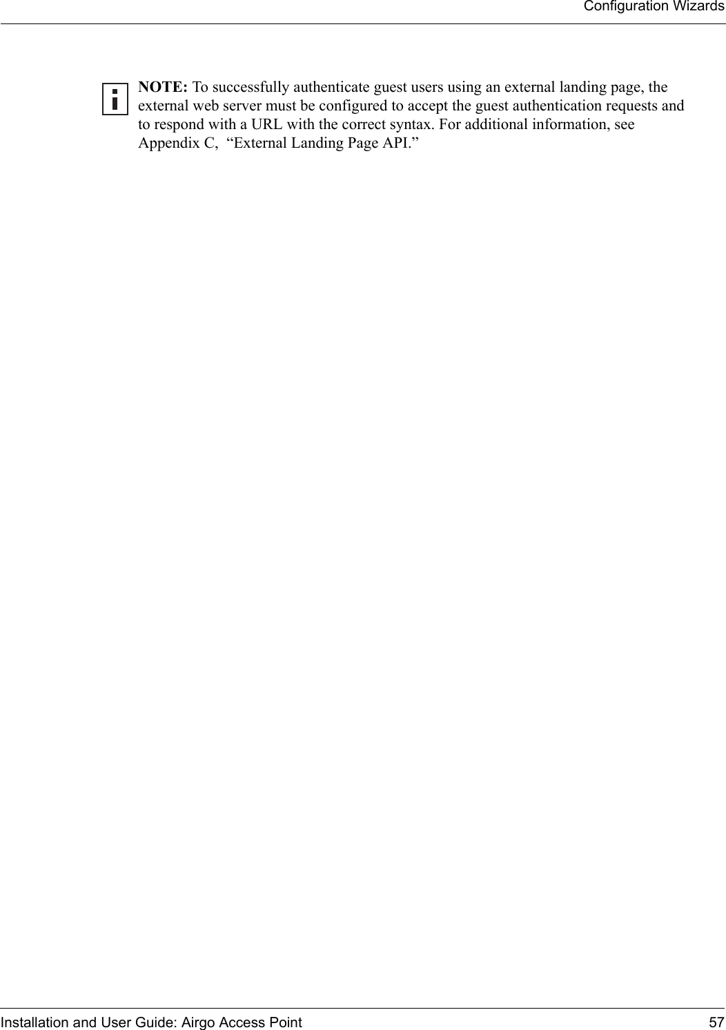 Configuration WizardsInstallation and User Guide: Airgo Access Point 57NOTE: To successfully authenticate guest users using an external landing page, the external web server must be configured to accept the guest authentication requests and to respond with a URL with the correct syntax. For additional information, see Appendix C,  “External Landing Page API.” 