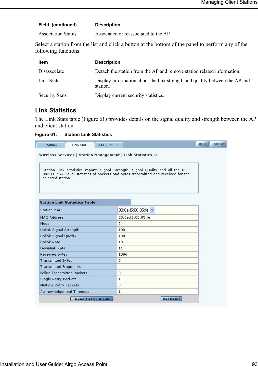 Managing Client StationsInstallation and User Guide: Airgo Access Point 93Select a station from the list and click a button at the bottom of the panel to perform any of the following functions:Link StatisticsThe Link Stats table (Figure 61) provides details on the signal quality and strength between the AP and client station. Figure 61: Station Link StatisticsAssociation Status Associated or reassociated to the APItem DescriptionDisassociate Detach the station from the AP and remove station related information.Link Stats Display information about the link strength and quality between the AP and station.Security Stats Display current security statistics.Field  (continued) Description