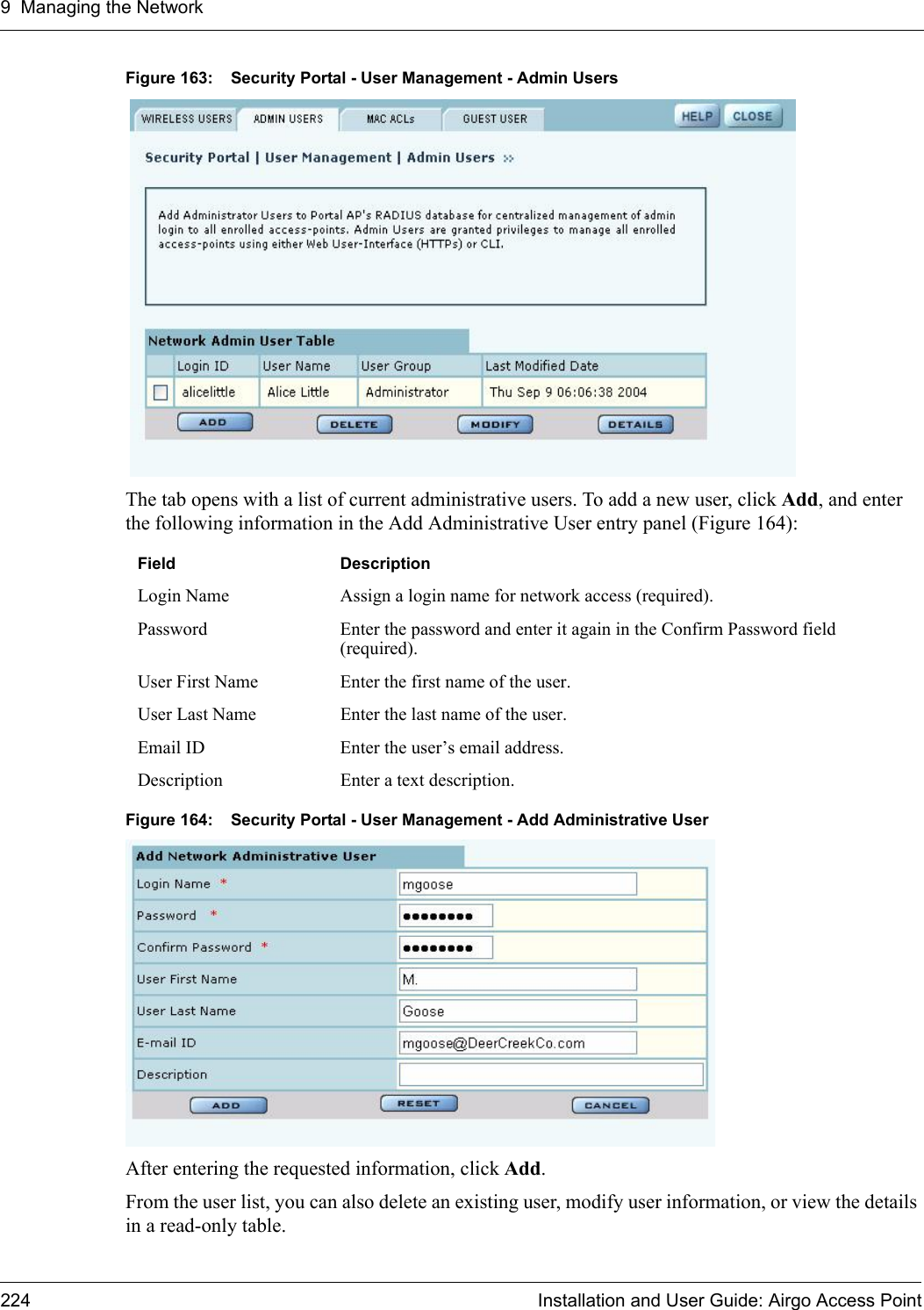 9 Managing the Network224 Installation and User Guide: Airgo Access PointFigure 163: Security Portal - User Management - Admin UsersThe tab opens with a list of current administrative users. To add a new user, click Add, and enter the following information in the Add Administrative User entry panel (Figure 164):Figure 164: Security Portal - User Management - Add Administrative UserAfter entering the requested information, click Add. From the user list, you can also delete an existing user, modify user information, or view the details in a read-only table.Field DescriptionLogin Name Assign a login name for network access (required).Password Enter the password and enter it again in the Confirm Password field (required).User First Name Enter the first name of the user.User Last Name Enter the last name of the user. Email ID Enter the user’s email address.Description Enter a text description.