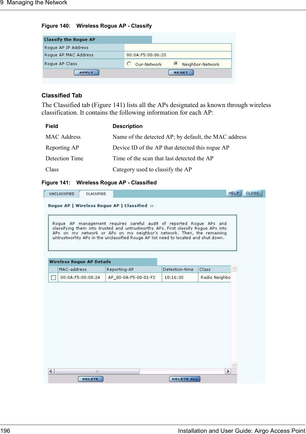 9 Managing the Network196 Installation and User Guide: Airgo Access PointFigure 140: Wireless Rogue AP - ClassifyClassified TabThe Classified tab (Figure 141) lists all the APs designated as known through wireless classification. It contains the following information for each AP:Figure 141: Wireless Rogue AP - ClassifiedField DescriptionMAC Address Name of the detected AP; by default, the MAC addressReporting AP Device ID of the AP that detected this rogue APDetection Time Time of the scan that last detected the APClass Category used to classify the AP