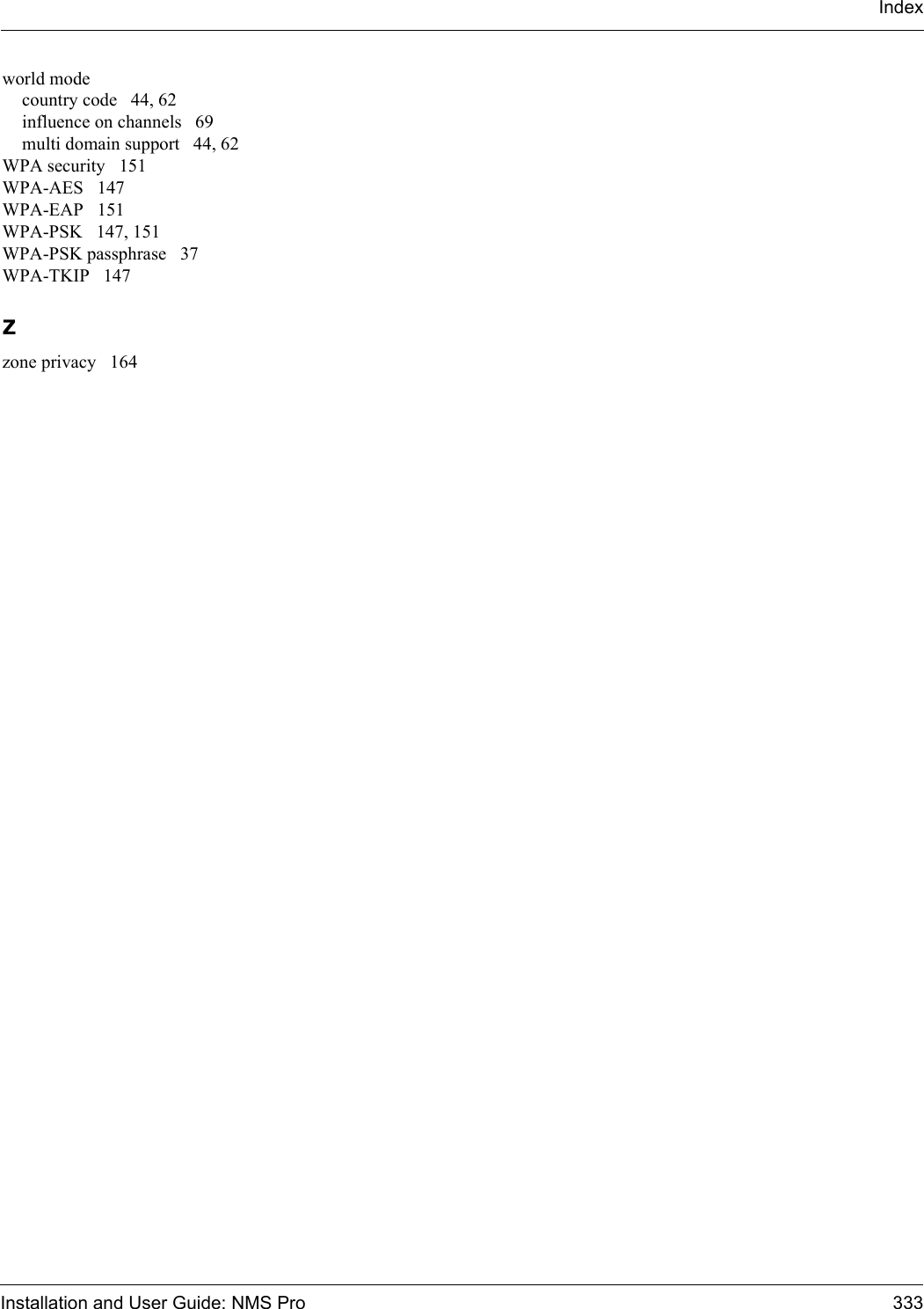 Installation and User Guide: NMS Pro 333Indexworld modecountry code 44, 62influence on channels 69multi domain support 44, 62WPA security 151WPA-AES 147WPA-EAP 151WPA-PSK 147, 151WPA-PSK passphrase 37WPA-TKIP 147Zzone privacy 164